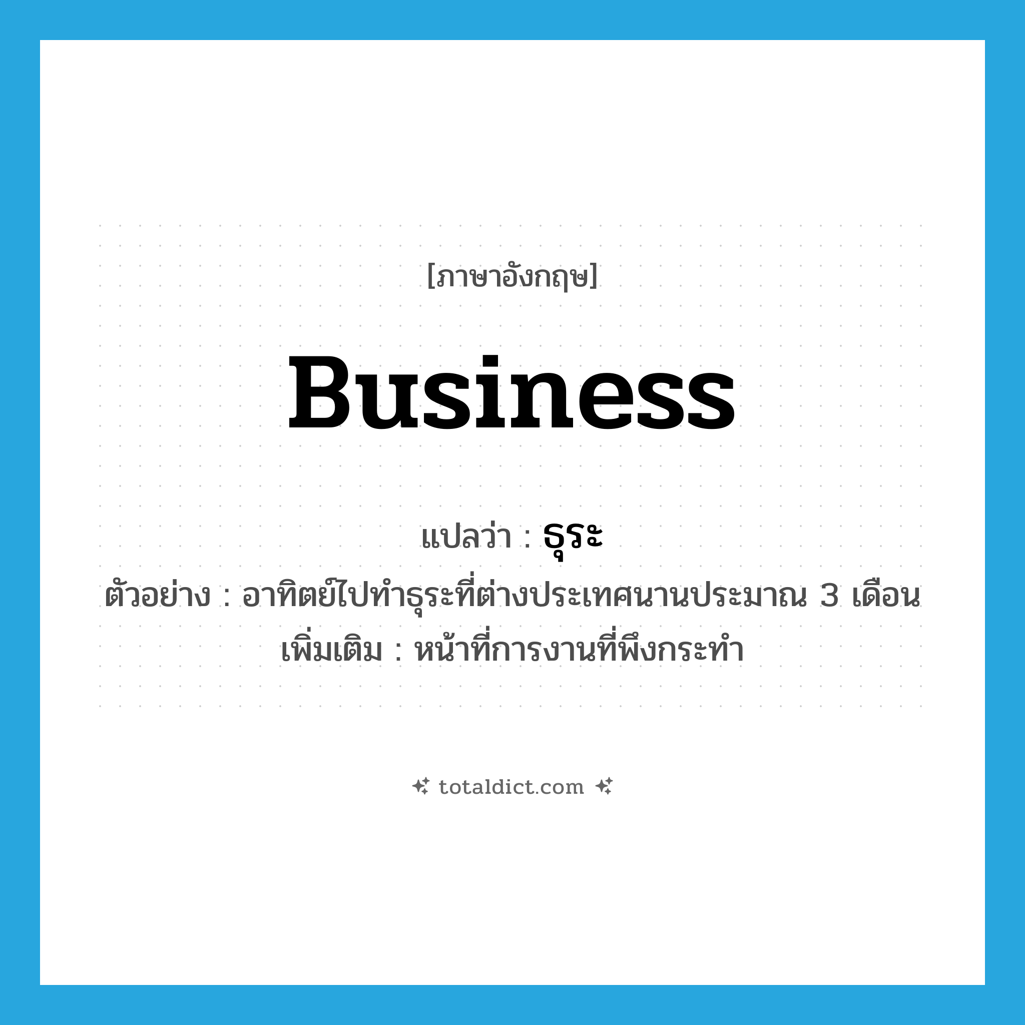 business แปลว่า?, คำศัพท์ภาษาอังกฤษ business แปลว่า ธุระ ประเภท N ตัวอย่าง อาทิตย์ไปทำธุระที่ต่างประเทศนานประมาณ 3 เดือน เพิ่มเติม หน้าที่การงานที่พึงกระทำ หมวด N