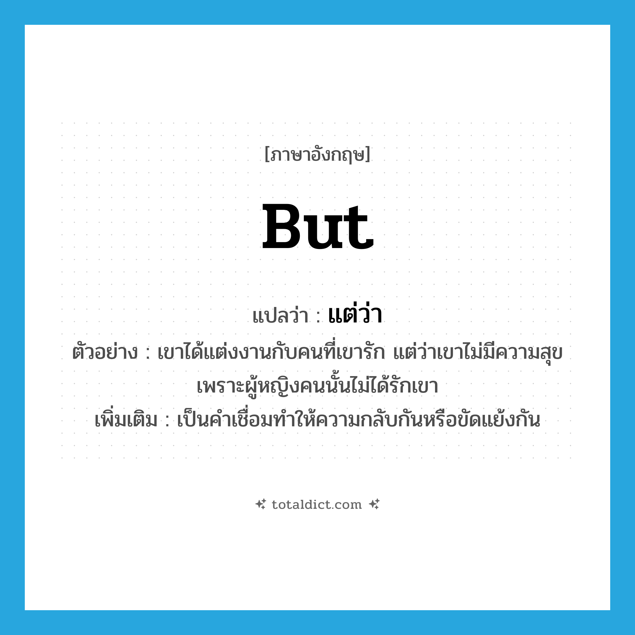 but แปลว่า?, คำศัพท์ภาษาอังกฤษ but แปลว่า แต่ว่า ประเภท CONJ ตัวอย่าง เขาได้แต่งงานกับคนที่เขารัก แต่ว่าเขาไม่มีความสุขเพราะผู้หญิงคนนั้นไม่ได้รักเขา เพิ่มเติม เป็นคำเชื่อมทำให้ความกลับกันหรือขัดแย้งกัน หมวด CONJ