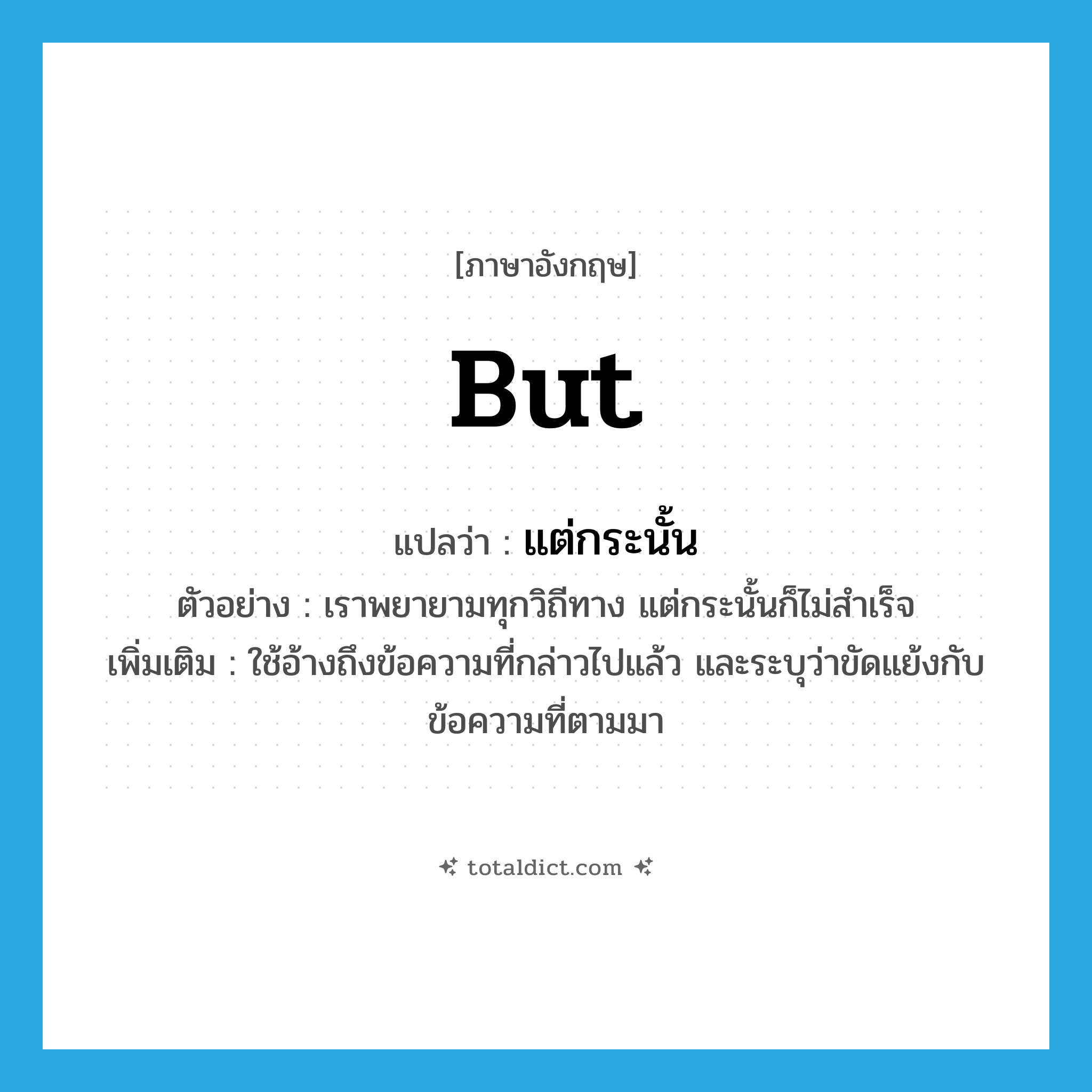 but แปลว่า?, คำศัพท์ภาษาอังกฤษ but แปลว่า แต่กระนั้น ประเภท CONJ ตัวอย่าง เราพยายามทุกวิถีทาง แต่กระนั้นก็ไม่สำเร็จ เพิ่มเติม ใช้อ้างถึงข้อความที่กล่าวไปแล้ว และระบุว่าขัดแย้งกับข้อความที่ตามมา หมวด CONJ