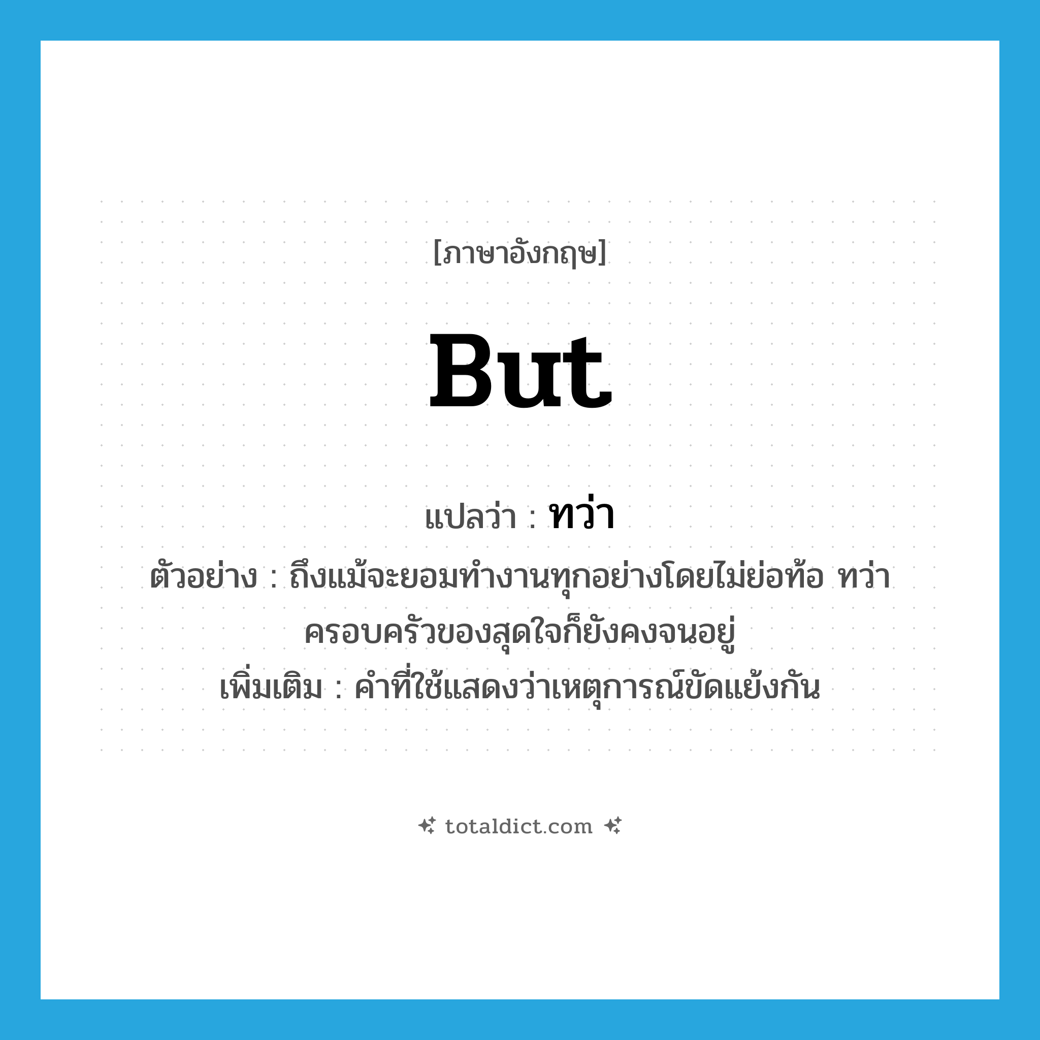 but แปลว่า?, คำศัพท์ภาษาอังกฤษ but แปลว่า ทว่า ประเภท CONJ ตัวอย่าง ถึงแม้จะยอมทำงานทุกอย่างโดยไม่ย่อท้อ ทว่าครอบครัวของสุดใจก็ยังคงจนอยู่ เพิ่มเติม คำที่ใช้แสดงว่าเหตุการณ์ขัดแย้งกัน หมวด CONJ