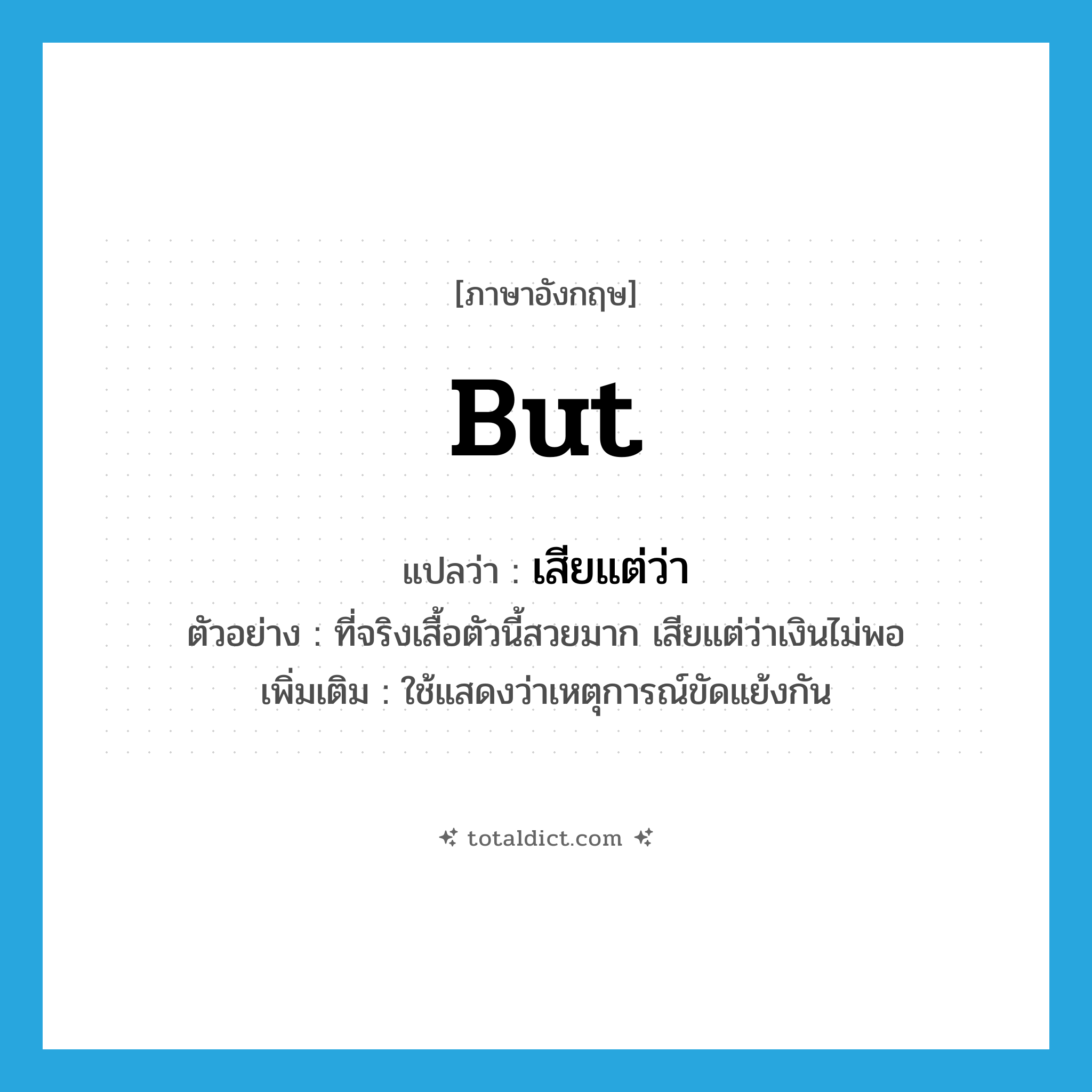 but แปลว่า?, คำศัพท์ภาษาอังกฤษ but แปลว่า เสียแต่ว่า ประเภท CONJ ตัวอย่าง ที่จริงเสื้อตัวนี้สวยมาก เสียแต่ว่าเงินไม่พอ เพิ่มเติม ใช้แสดงว่าเหตุการณ์ขัดแย้งกัน หมวด CONJ