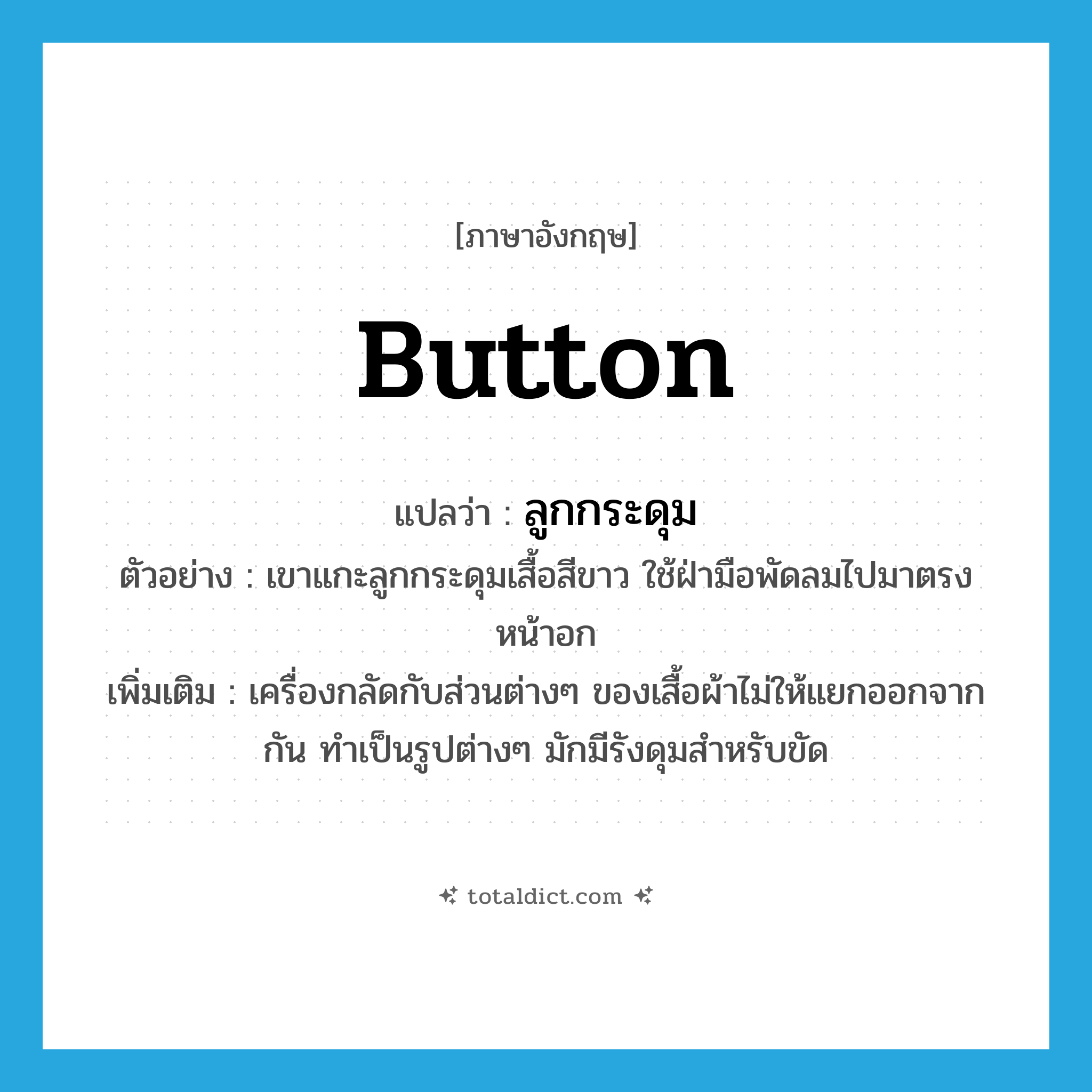 button แปลว่า?, คำศัพท์ภาษาอังกฤษ button แปลว่า ลูกกระดุม ประเภท N ตัวอย่าง เขาแกะลูกกระดุมเสื้อสีขาว ใช้ฝ่ามือพัดลมไปมาตรงหน้าอก เพิ่มเติม เครื่องกลัดกับส่วนต่างๆ ของเสื้อผ้าไม่ให้แยกออกจากกัน ทำเป็นรูปต่างๆ มักมีรังดุมสำหรับขัด หมวด N