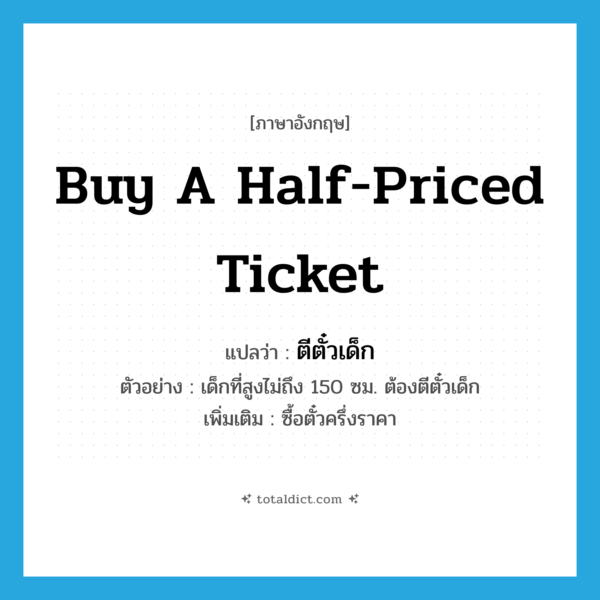 buy a half-priced ticket แปลว่า?, คำศัพท์ภาษาอังกฤษ buy a half-priced ticket แปลว่า ตีตั๋วเด็ก ประเภท V ตัวอย่าง เด็กที่สูงไม่ถึง 150 ซม. ต้องตีตั๋วเด็ก เพิ่มเติม ซื้อตั๋วครึ่งราคา หมวด V