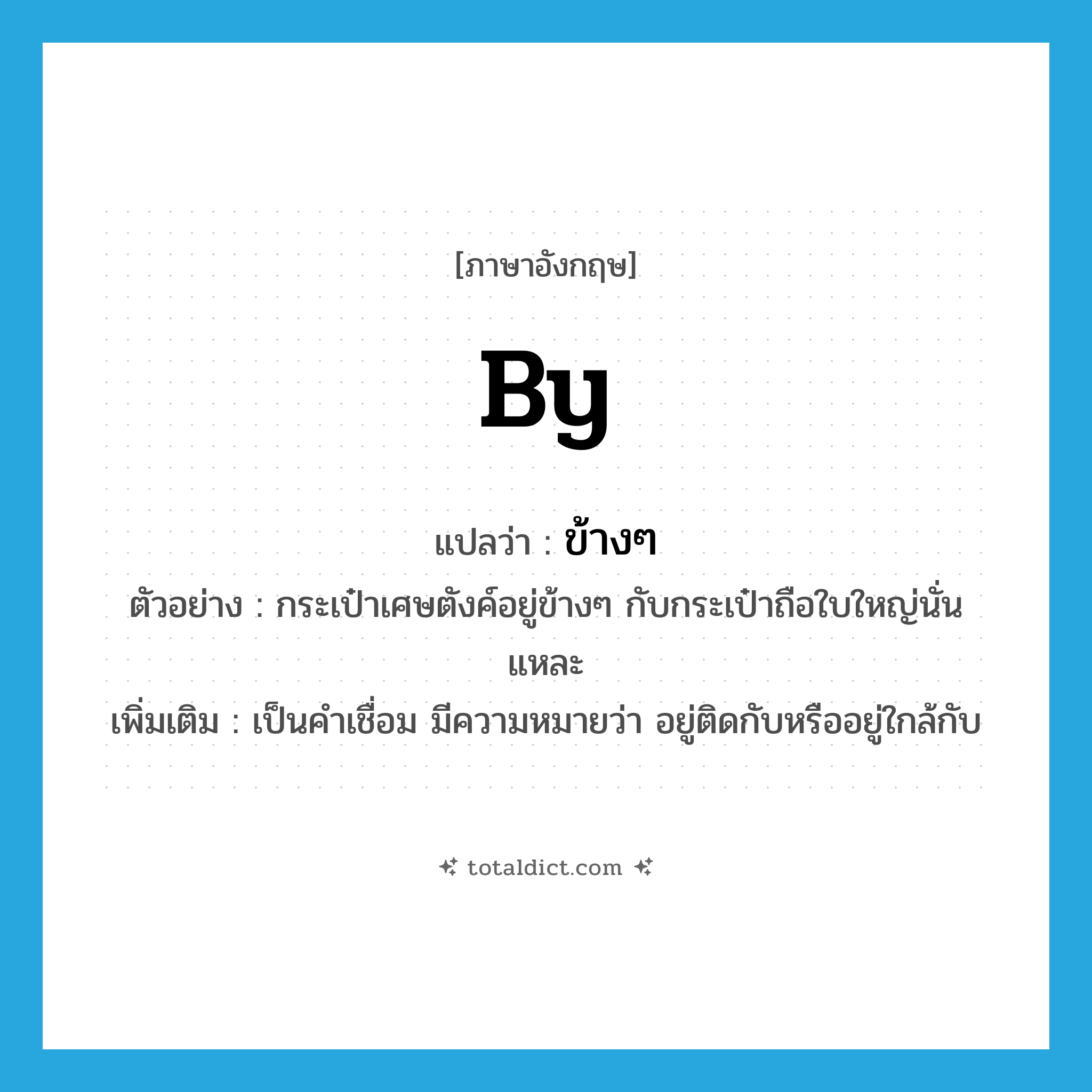 by แปลว่า?, คำศัพท์ภาษาอังกฤษ by แปลว่า ข้างๆ ประเภท PREP ตัวอย่าง กระเป๋าเศษตังค์อยู่ข้างๆ กับกระเป๋าถือใบใหญ่นั่นแหละ เพิ่มเติม เป็นคำเชื่อม มีความหมายว่า อยู่ติดกับหรืออยู่ใกล้กับ หมวด PREP