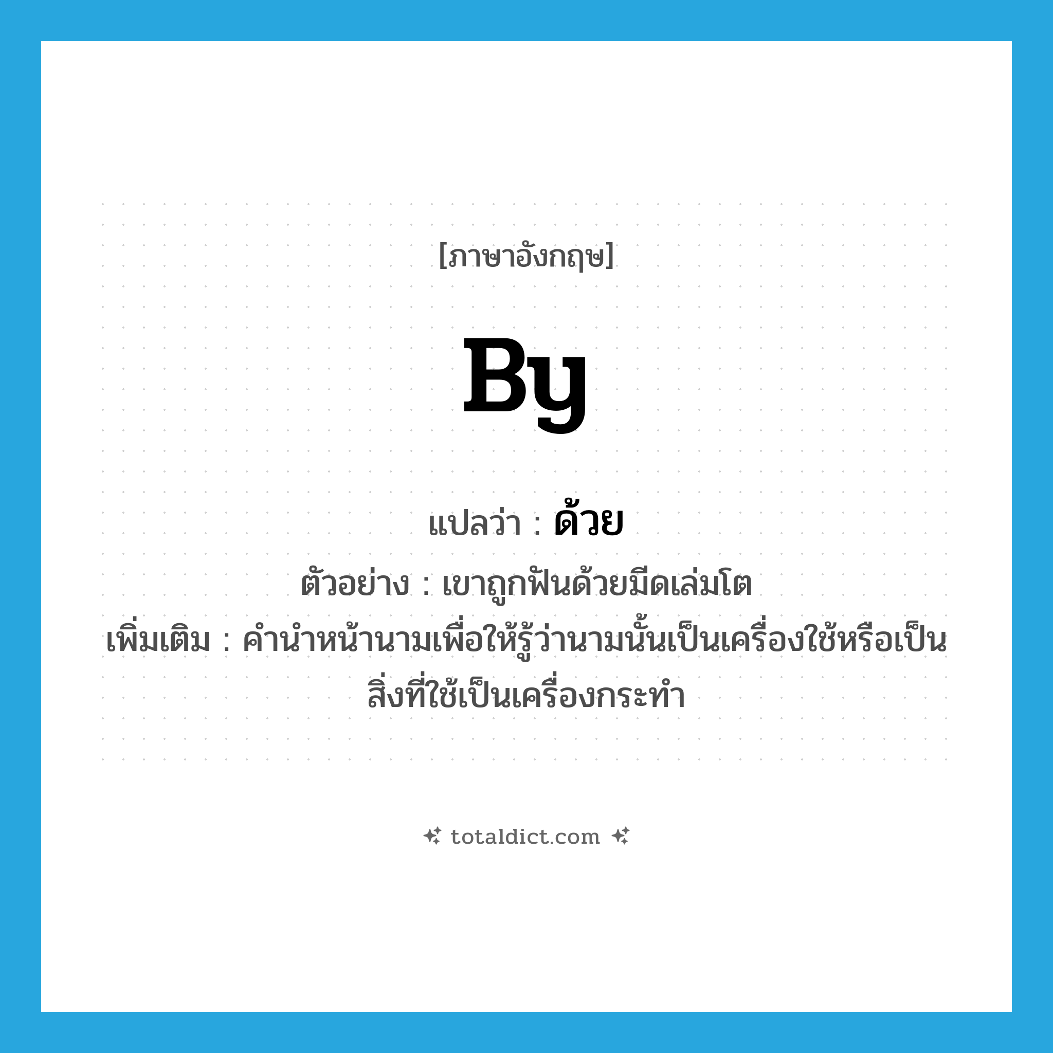 by แปลว่า?, คำศัพท์ภาษาอังกฤษ by แปลว่า ด้วย ประเภท PREP ตัวอย่าง เขาถูกฟันด้วยมีดเล่มโต เพิ่มเติม คำนำหน้านามเพื่อให้รู้ว่านามนั้นเป็นเครื่องใช้หรือเป็นสิ่งที่ใช้เป็นเครื่องกระทำ หมวด PREP