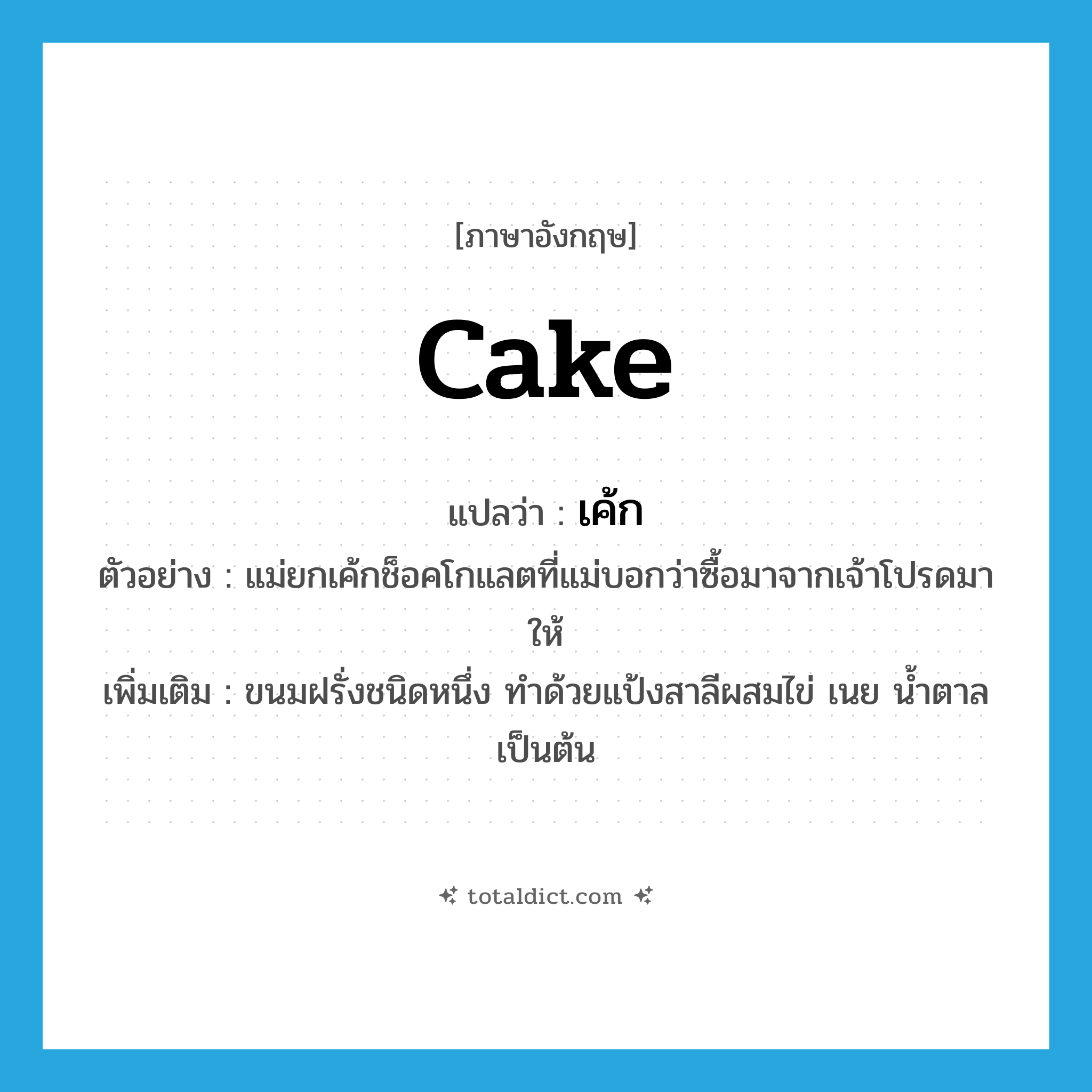 cake แปลว่า?, คำศัพท์ภาษาอังกฤษ cake แปลว่า เค้ก ประเภท N ตัวอย่าง แม่ยกเค้กช็อคโกแลตที่แม่บอกว่าซื้อมาจากเจ้าโปรดมาให้ เพิ่มเติม ขนมฝรั่งชนิดหนึ่ง ทำด้วยแป้งสาลีผสมไข่ เนย น้ำตาล เป็นต้น หมวด N