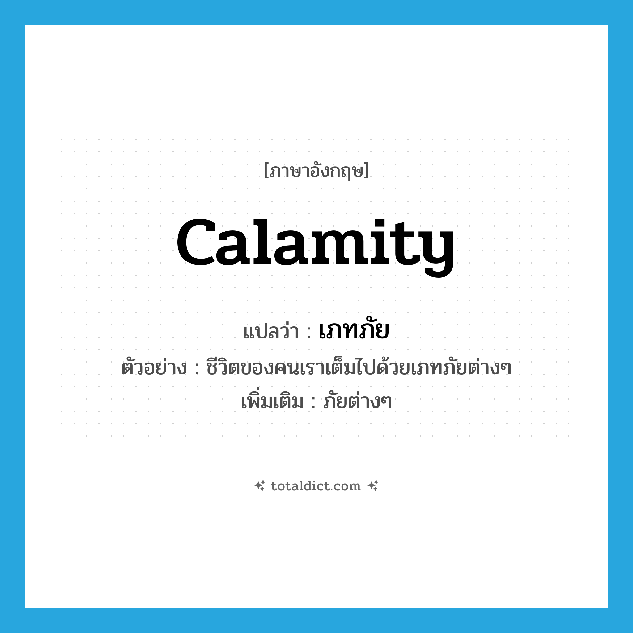 calamity แปลว่า?, คำศัพท์ภาษาอังกฤษ calamity แปลว่า เภทภัย ประเภท N ตัวอย่าง ชีวิตของคนเราเต็มไปด้วยเภทภัยต่างๆ เพิ่มเติม ภัยต่างๆ หมวด N