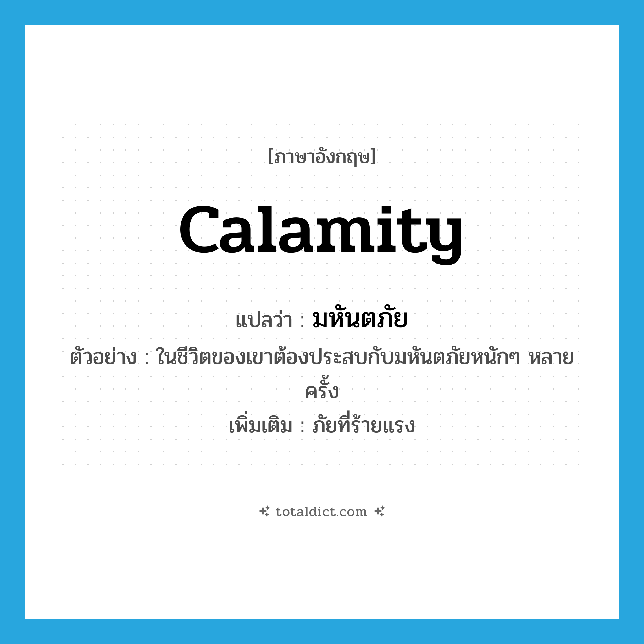 calamity แปลว่า?, คำศัพท์ภาษาอังกฤษ calamity แปลว่า มหันตภัย ประเภท N ตัวอย่าง ในชีวิตของเขาต้องประสบกับมหันตภัยหนักๆ หลายครั้ง เพิ่มเติม ภัยที่ร้ายแรง หมวด N