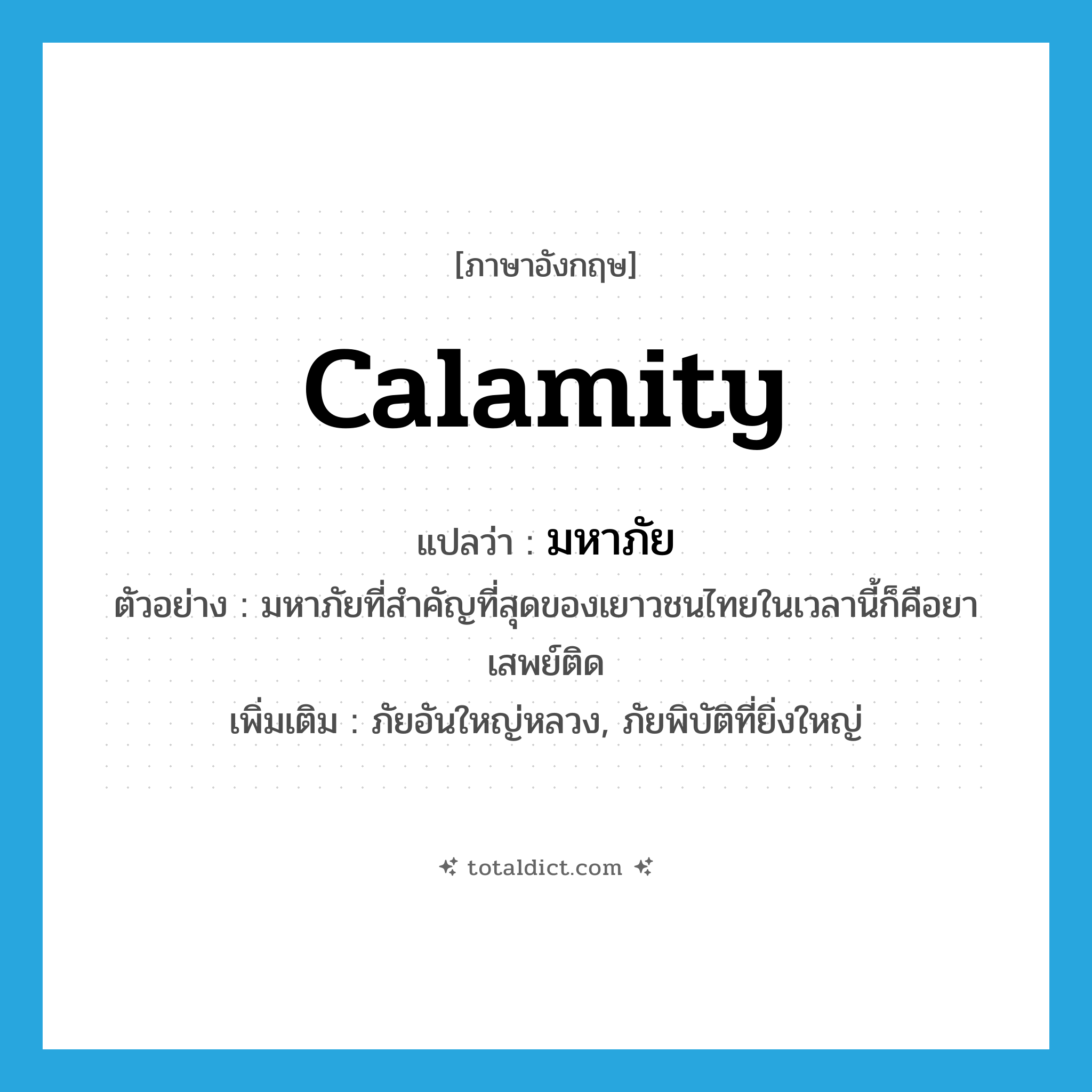 calamity แปลว่า?, คำศัพท์ภาษาอังกฤษ calamity แปลว่า มหาภัย ประเภท N ตัวอย่าง มหาภัยที่สำคัญที่สุดของเยาวชนไทยในเวลานี้ก็คือยาเสพย์ติด เพิ่มเติม ภัยอันใหญ่หลวง, ภัยพิบัติที่ยิ่งใหญ่ หมวด N