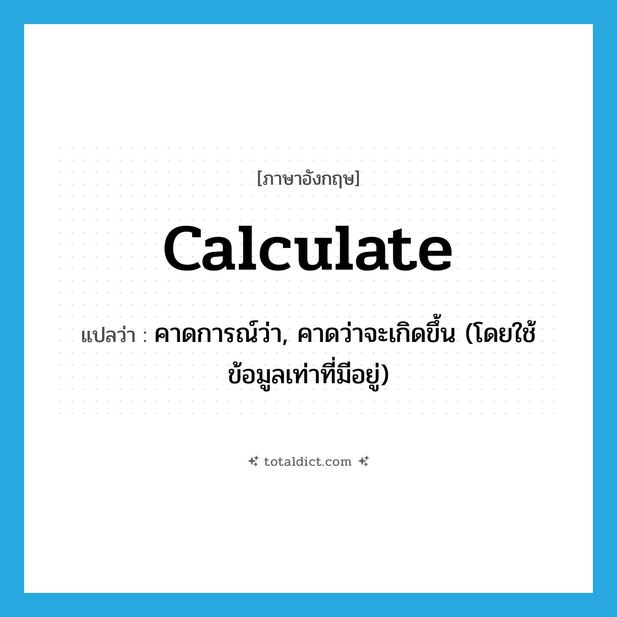 calculate แปลว่า?, คำศัพท์ภาษาอังกฤษ calculate แปลว่า คาดการณ์ว่า, คาดว่าจะเกิดขึ้น (โดยใช้ข้อมูลเท่าที่มีอยู่) ประเภท VT หมวด VT