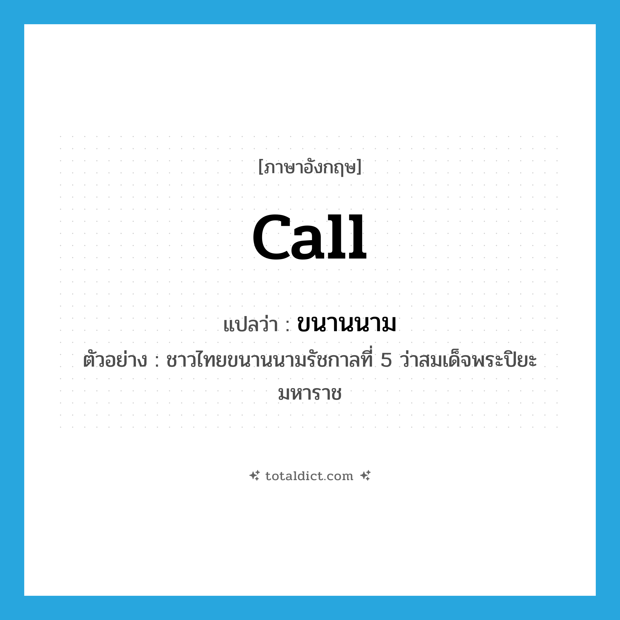 call แปลว่า?, คำศัพท์ภาษาอังกฤษ call แปลว่า ขนานนาม ประเภท V ตัวอย่าง ชาวไทยขนานนามรัชกาลที่ 5 ว่าสมเด็จพระปิยะมหาราช หมวด V