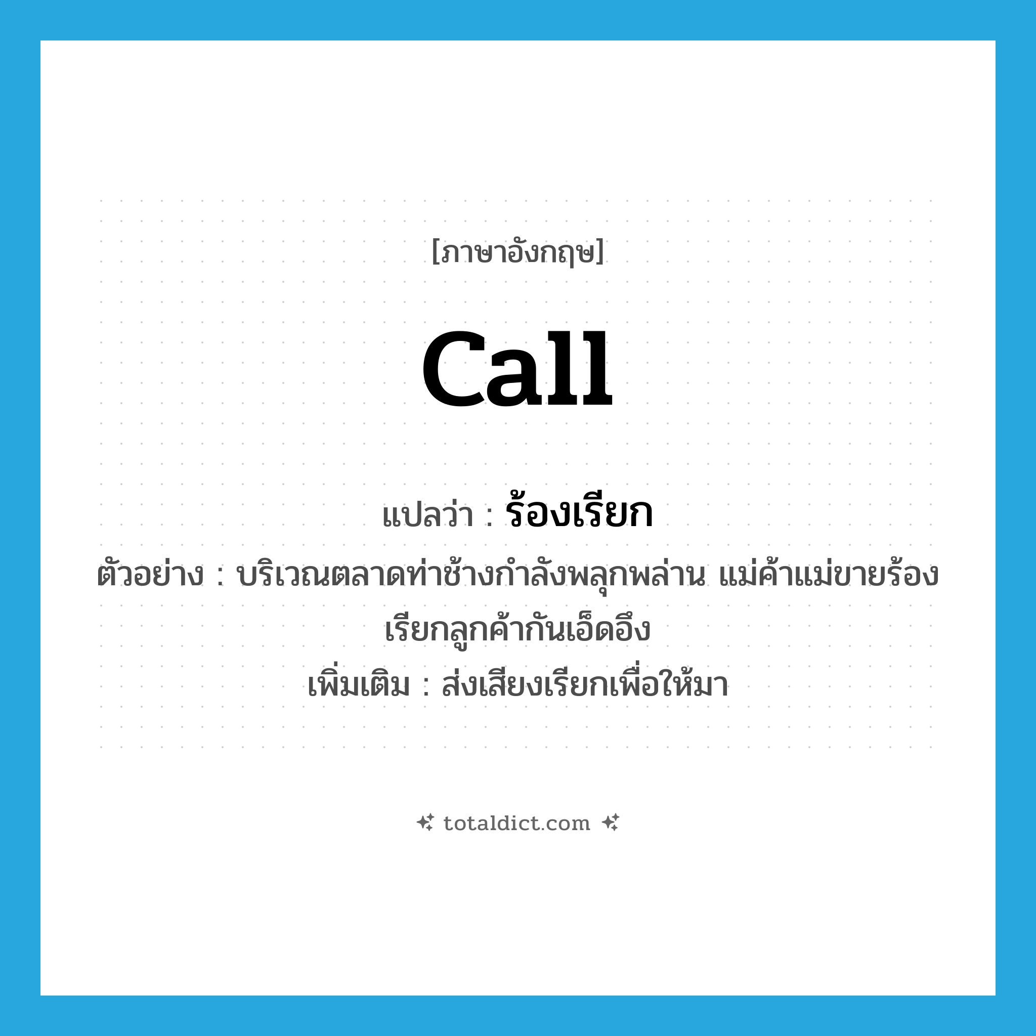 call แปลว่า?, คำศัพท์ภาษาอังกฤษ call แปลว่า ร้องเรียก ประเภท V ตัวอย่าง บริเวณตลาดท่าช้างกำลังพลุกพล่าน แม่ค้าแม่ขายร้องเรียกลูกค้ากันเอ็ดอึง เพิ่มเติม ส่งเสียงเรียกเพื่อให้มา หมวด V