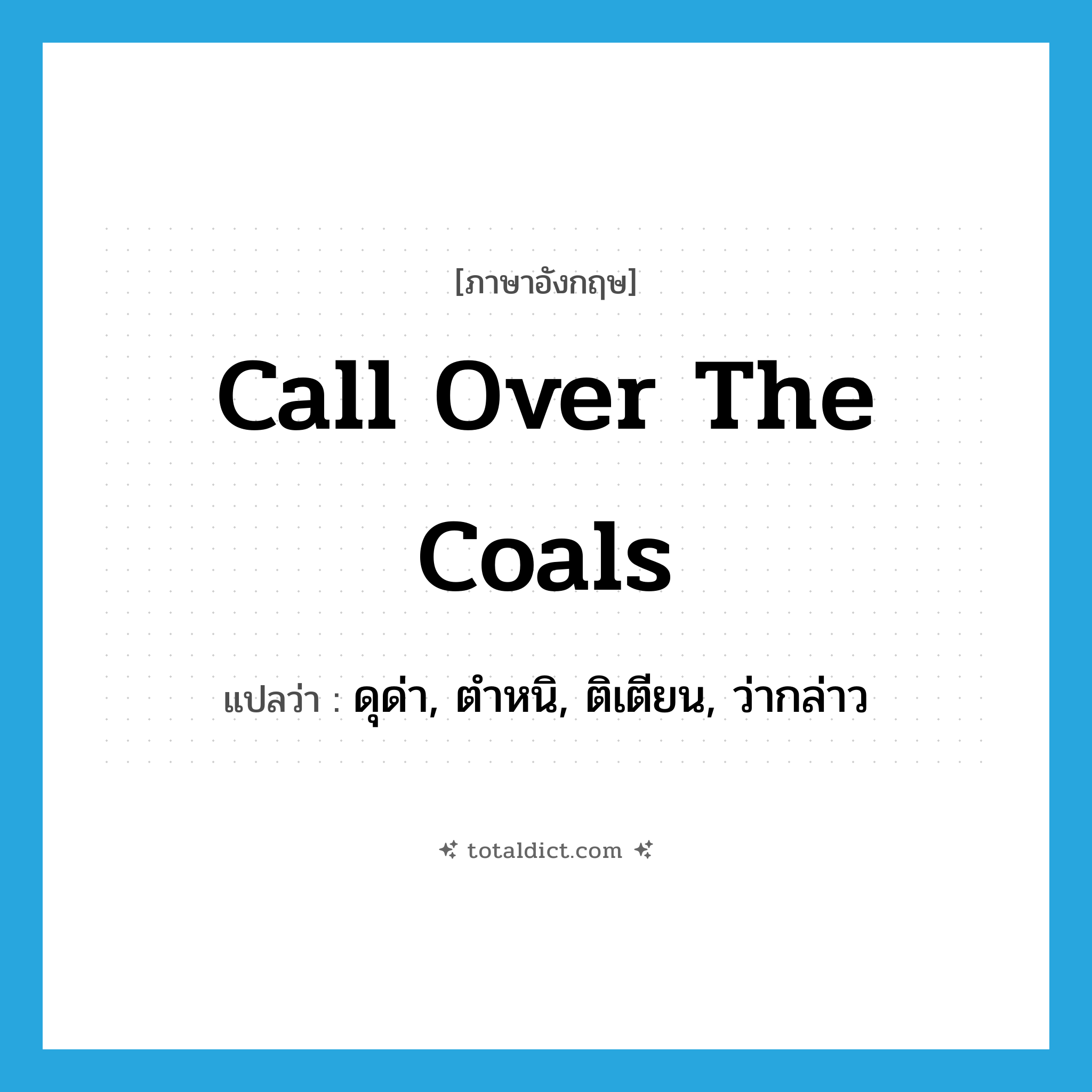 call over the coals แปลว่า?, คำศัพท์ภาษาอังกฤษ call over the coals แปลว่า ดุด่า, ตำหนิ, ติเตียน, ว่ากล่าว ประเภท IDM หมวด IDM