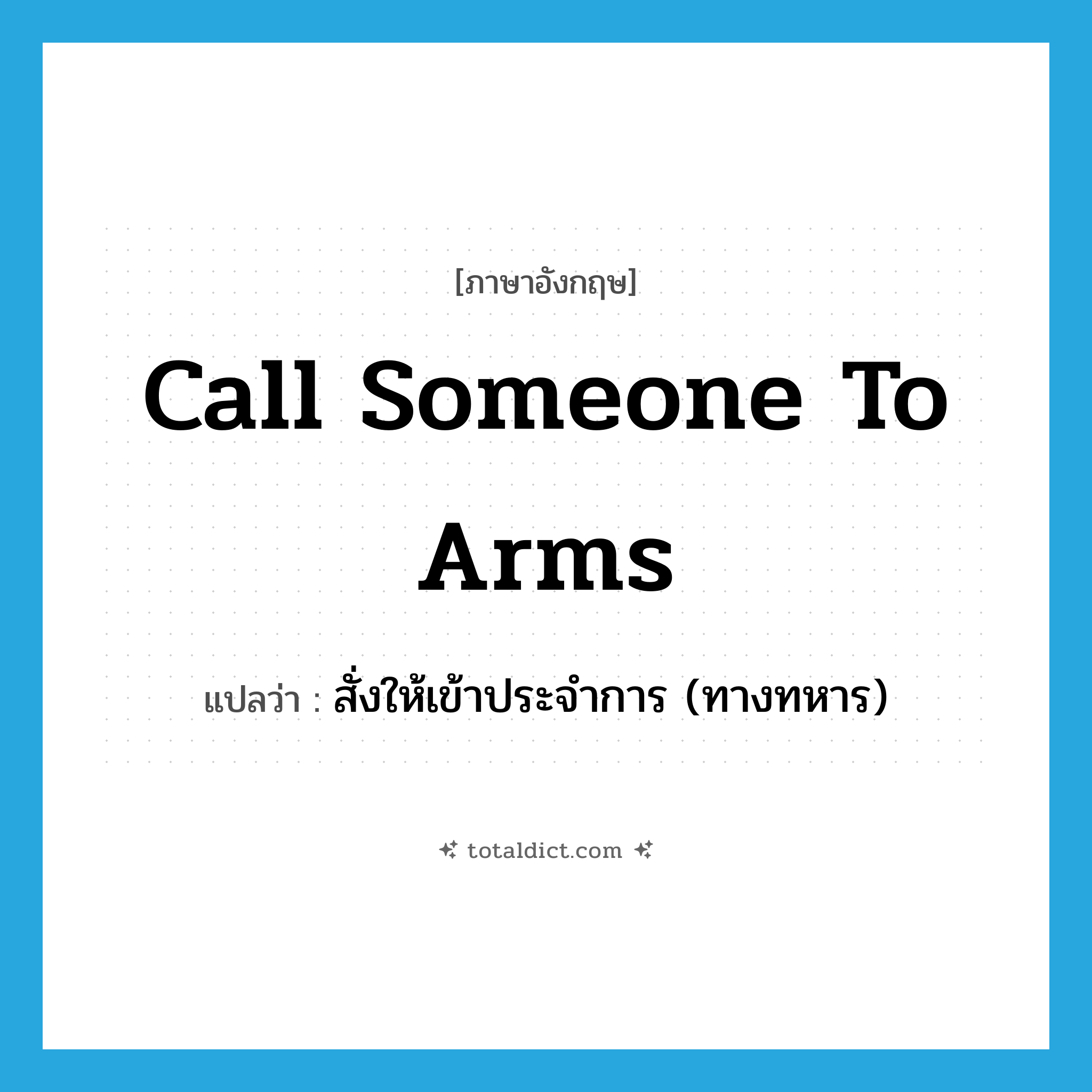 call someone to arms แปลว่า?, คำศัพท์ภาษาอังกฤษ call someone to arms แปลว่า สั่งให้เข้าประจำการ (ทางทหาร) ประเภท IDM หมวด IDM