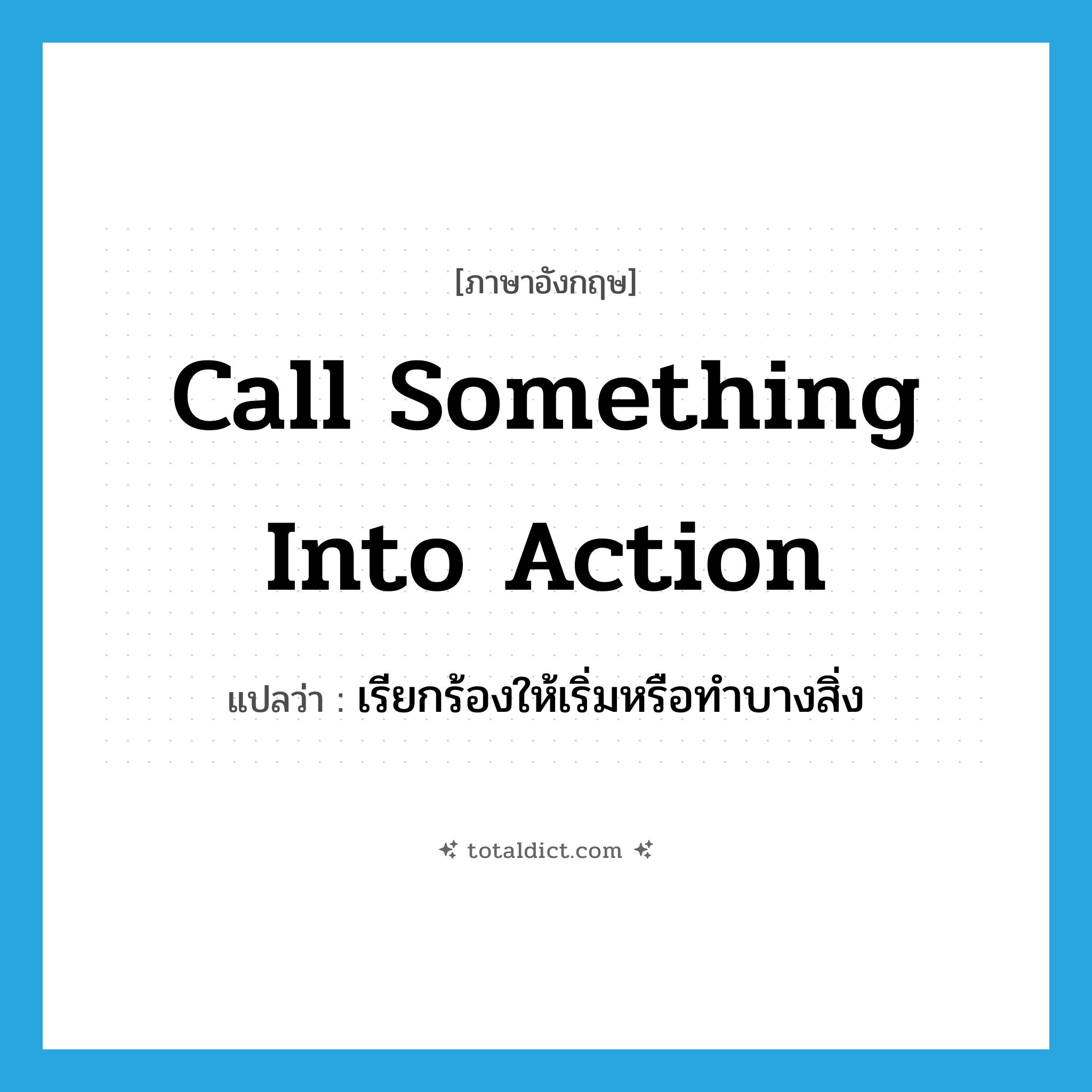 call something into action แปลว่า?, คำศัพท์ภาษาอังกฤษ call something into action แปลว่า เรียกร้องให้เริ่มหรือทำบางสิ่ง ประเภท IDM หมวด IDM