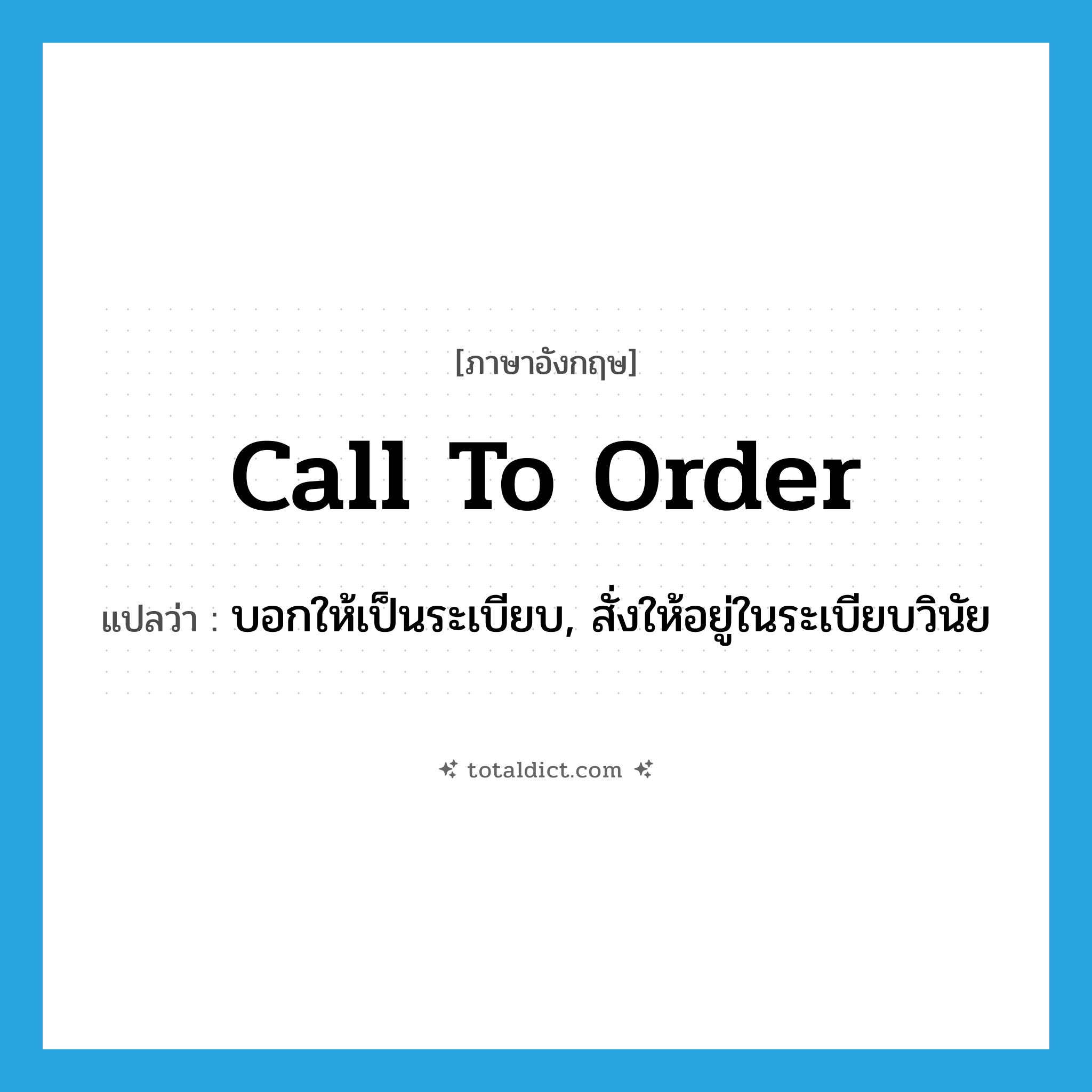 call to order แปลว่า?, คำศัพท์ภาษาอังกฤษ call to order แปลว่า บอกให้เป็นระเบียบ, สั่งให้อยู่ในระเบียบวินัย ประเภท IDM หมวด IDM