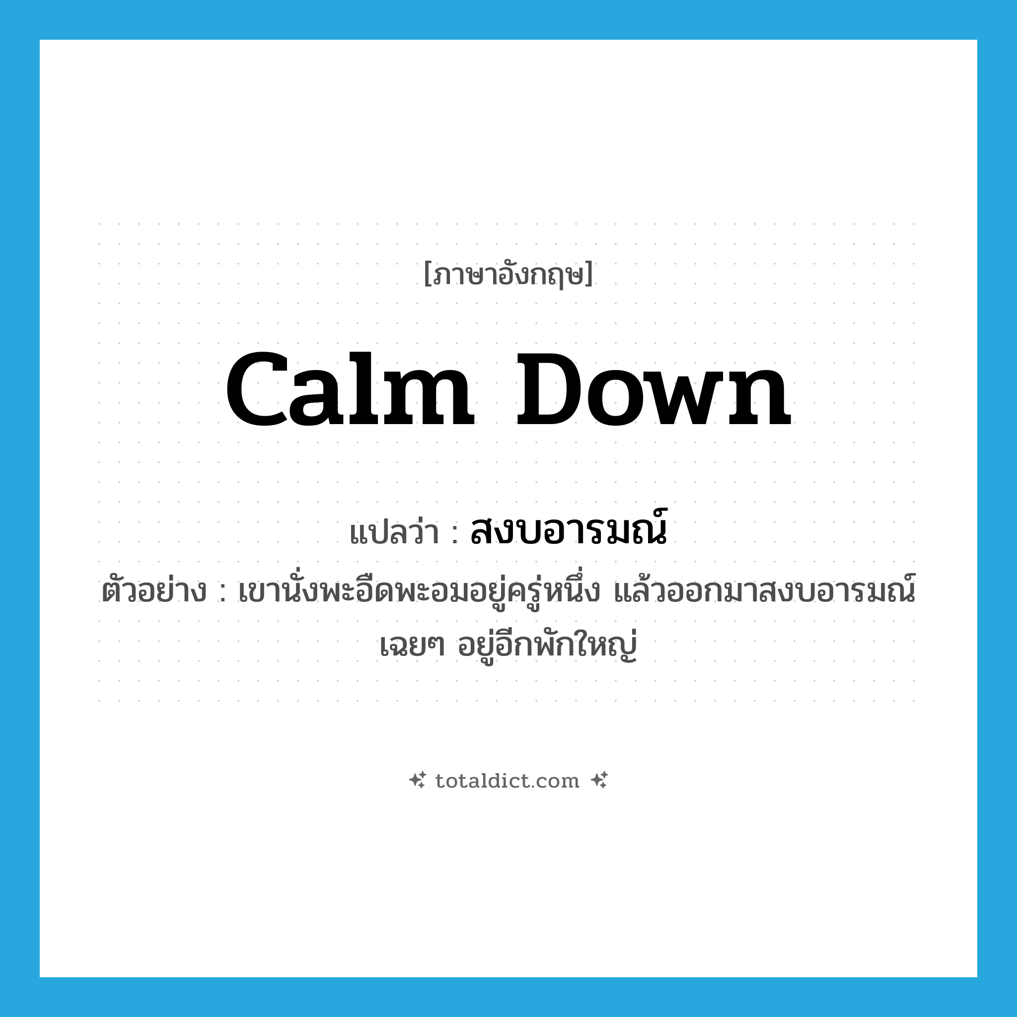 calm down แปลว่า?, คำศัพท์ภาษาอังกฤษ calm down แปลว่า สงบอารมณ์ ประเภท V ตัวอย่าง เขานั่งพะอืดพะอมอยู่ครู่หนึ่ง แล้วออกมาสงบอารมณ์เฉยๆ อยู่อีกพักใหญ่ หมวด V