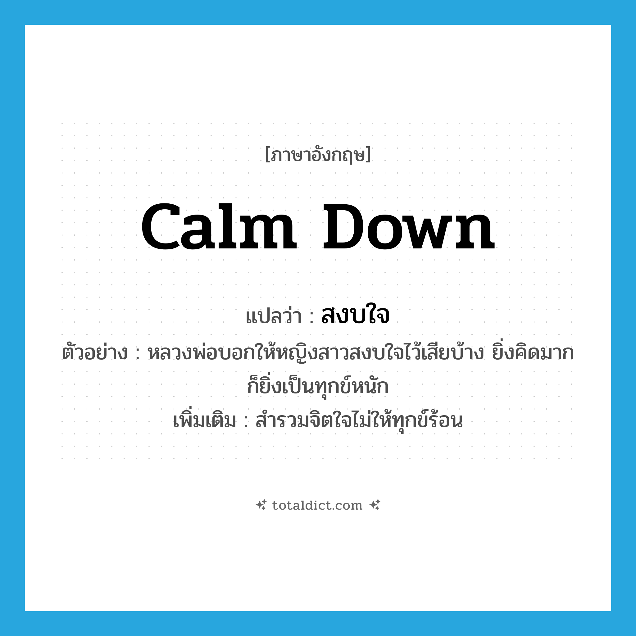 calm down แปลว่า?, คำศัพท์ภาษาอังกฤษ calm down แปลว่า สงบใจ ประเภท V ตัวอย่าง หลวงพ่อบอกให้หญิงสาวสงบใจไว้เสียบ้าง ยิ่งคิดมากก็ยิ่งเป็นทุกข์หนัก เพิ่มเติม สำรวมจิตใจไม่ให้ทุกข์ร้อน หมวด V