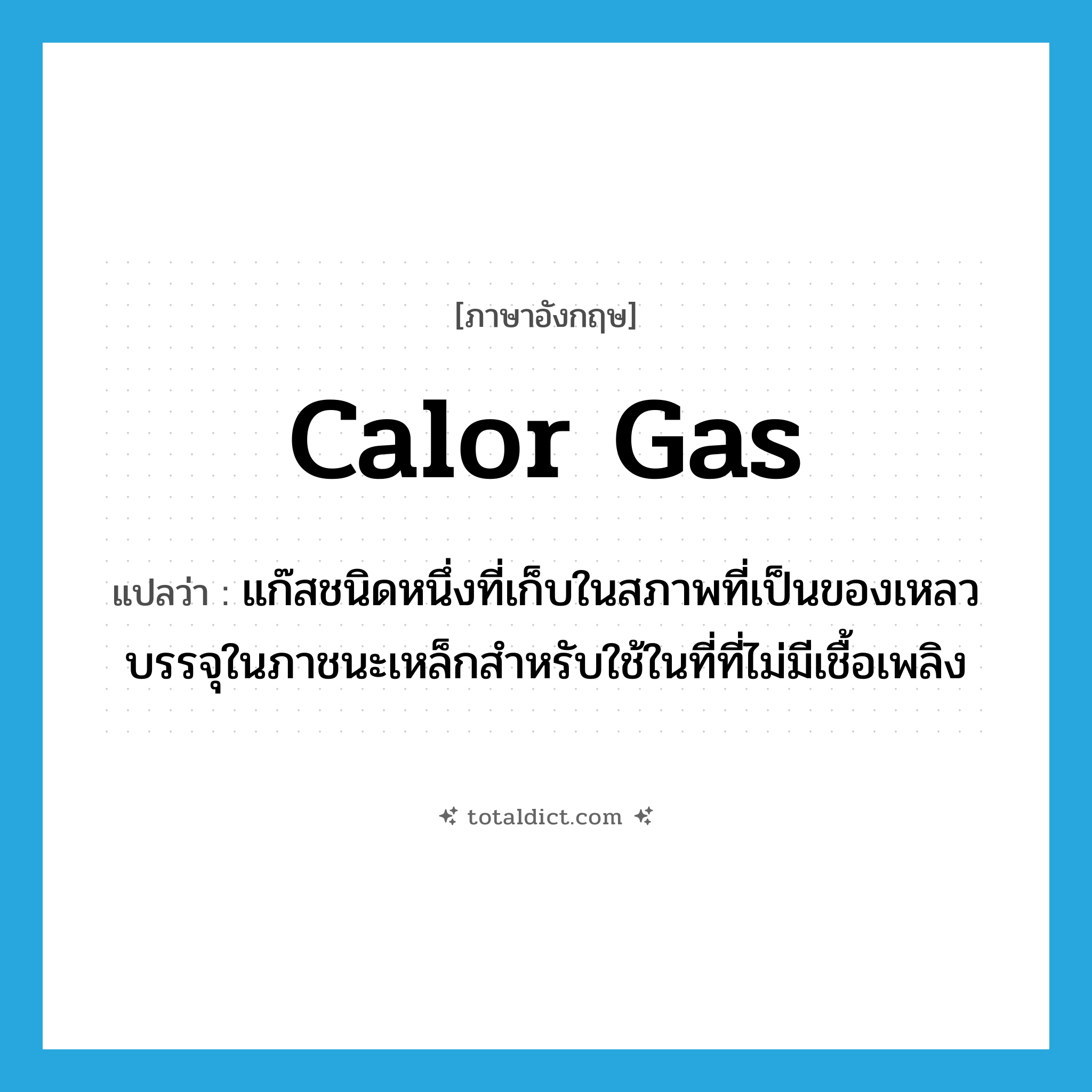 Calor gas แปลว่า?, คำศัพท์ภาษาอังกฤษ Calor gas แปลว่า แก๊สชนิดหนึ่งที่เก็บในสภาพที่เป็นของเหลวบรรจุในภาชนะเหล็กสำหรับใช้ในที่ที่ไม่มีเชื้อเพลิง ประเภท N หมวด N