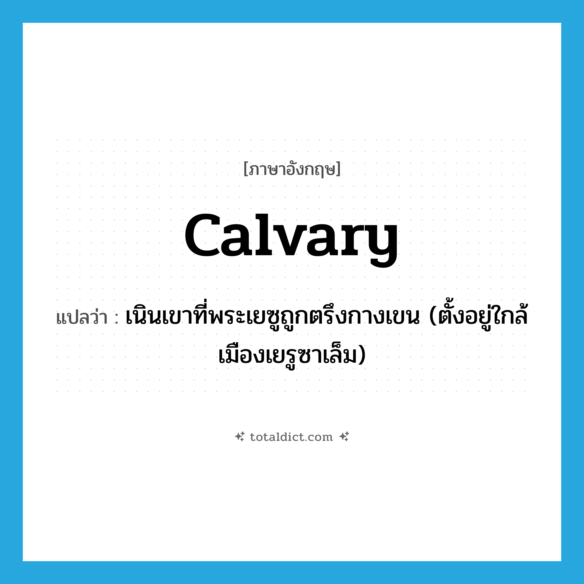 Calvary แปลว่า?, คำศัพท์ภาษาอังกฤษ Calvary แปลว่า เนินเขาที่พระเยซูถูกตรึงกางเขน (ตั้งอยู่ใกล้เมืองเยรูซาเล็ม) ประเภท N หมวด N