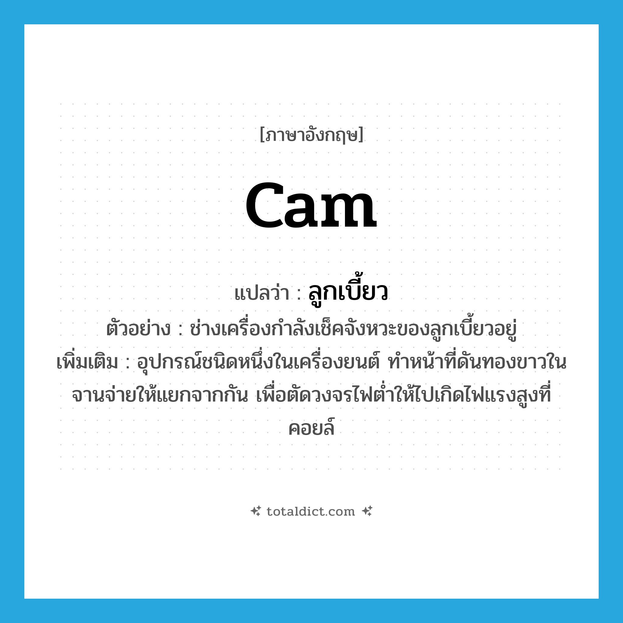 cam แปลว่า?, คำศัพท์ภาษาอังกฤษ cam แปลว่า ลูกเบี้ยว ประเภท N ตัวอย่าง ช่างเครื่องกำลังเช็คจังหวะของลูกเบี้ยวอยู่ เพิ่มเติม อุปกรณ์ชนิดหนึ่งในเครื่องยนต์ ทำหน้าที่ดันทองขาวในจานจ่ายให้แยกจากกัน เพื่อตัดวงจรไฟต่ำให้ไปเกิดไฟแรงสูงที่คอยล์ หมวด N