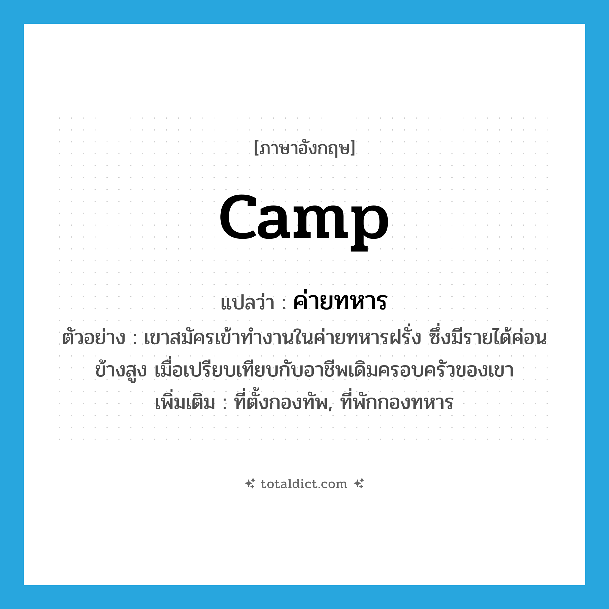 camp แปลว่า?, คำศัพท์ภาษาอังกฤษ camp แปลว่า ค่ายทหาร ประเภท N ตัวอย่าง เขาสมัครเข้าทำงานในค่ายทหารฝรั่ง ซึ่งมีรายได้ค่อนข้างสูง เมื่อเปรียบเทียบกับอาชีพเดิมครอบครัวของเขา เพิ่มเติม ที่ตั้งกองทัพ, ที่พักกองทหาร หมวด N