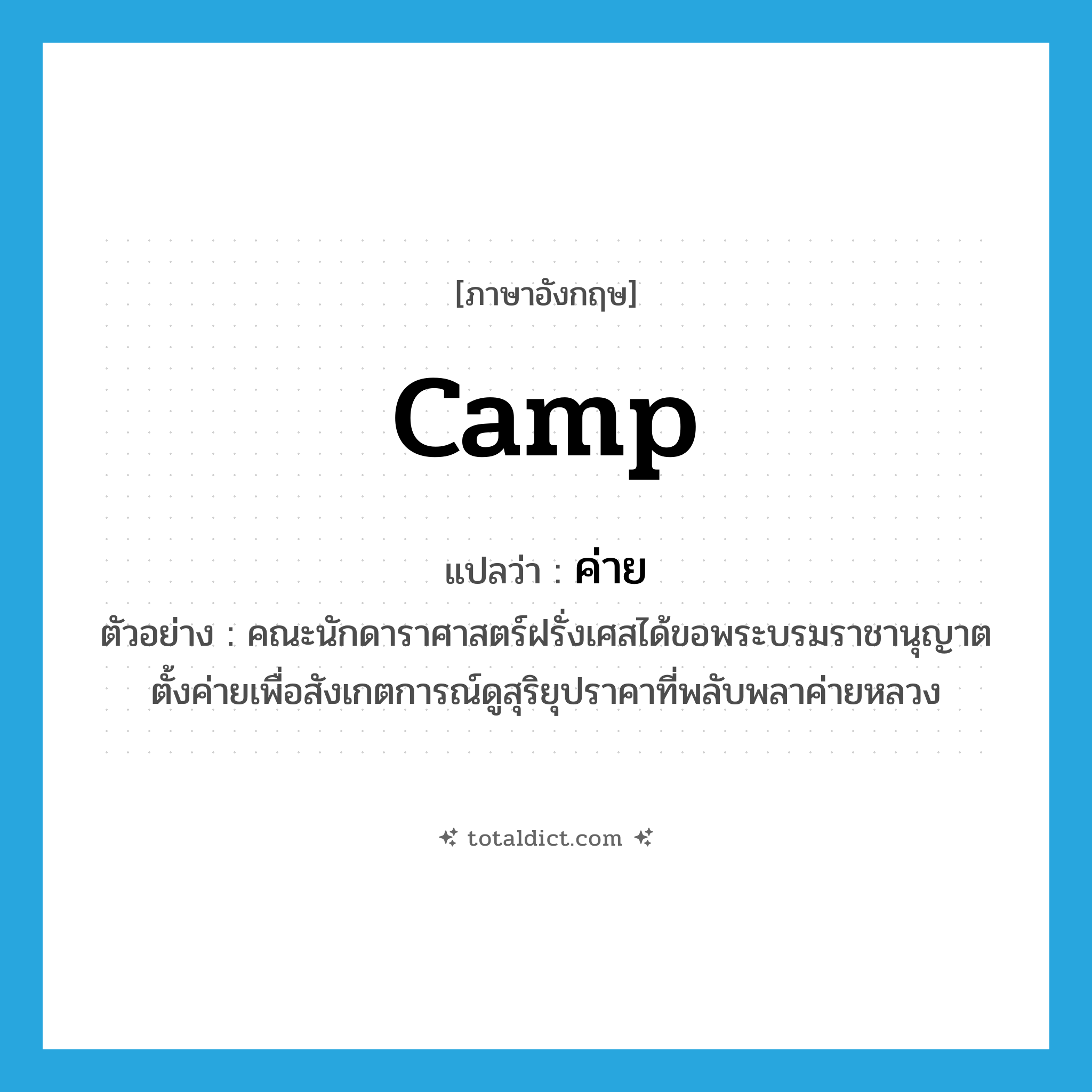 camp แปลว่า?, คำศัพท์ภาษาอังกฤษ camp แปลว่า ค่าย ประเภท N ตัวอย่าง คณะนักดาราศาสตร์ฝรั่งเศสได้ขอพระบรมราชานุญาตตั้งค่ายเพื่อสังเกตการณ์ดูสุริยุปราคาที่พลับพลาค่ายหลวง หมวด N