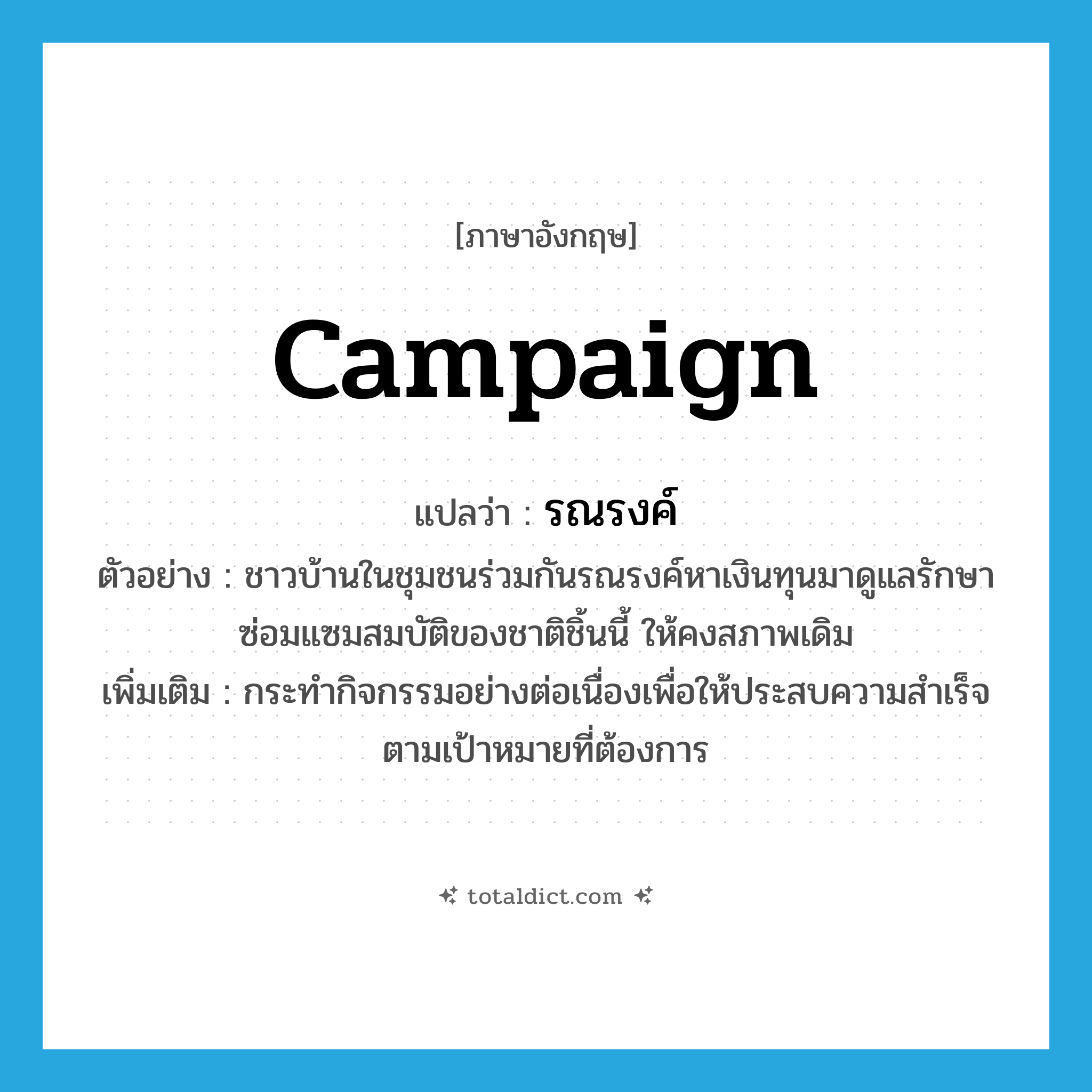 campaign แปลว่า?, คำศัพท์ภาษาอังกฤษ campaign แปลว่า รณรงค์ ประเภท V ตัวอย่าง ชาวบ้านในชุมชนร่วมกันรณรงค์หาเงินทุนมาดูแลรักษาซ่อมแซมสมบัติของชาติชิ้นนี้ ให้คงสภาพเดิม เพิ่มเติม กระทำกิจกรรมอย่างต่อเนื่องเพื่อให้ประสบความสำเร็จตามเป้าหมายที่ต้องการ หมวด V