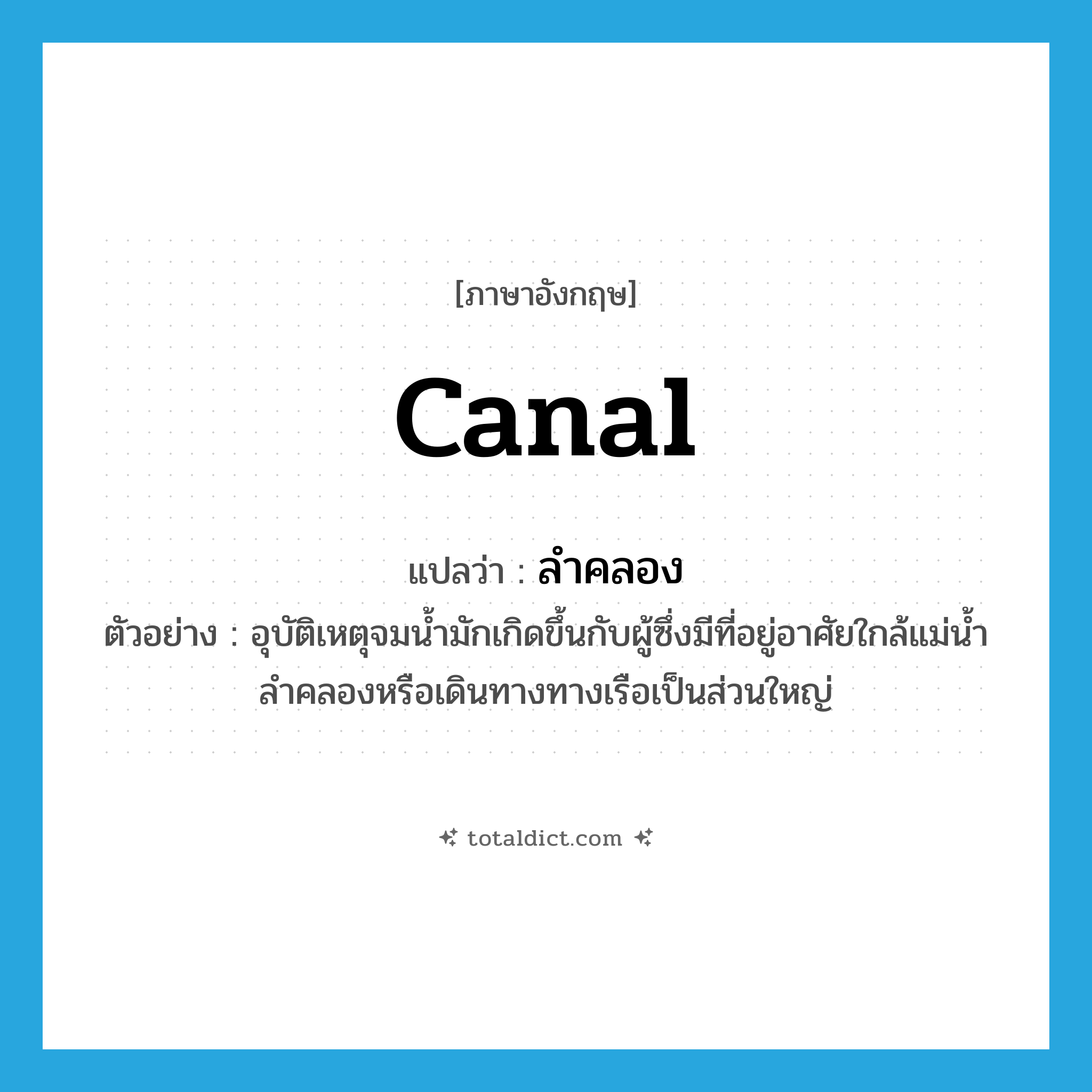 canal แปลว่า?, คำศัพท์ภาษาอังกฤษ canal แปลว่า ลำคลอง ประเภท N ตัวอย่าง อุบัติเหตุจมน้ำมักเกิดขึ้นกับผู้ซึ่งมีที่อยู่อาศัยใกล้แม่น้ำลำคลองหรือเดินทางทางเรือเป็นส่วนใหญ่ หมวด N