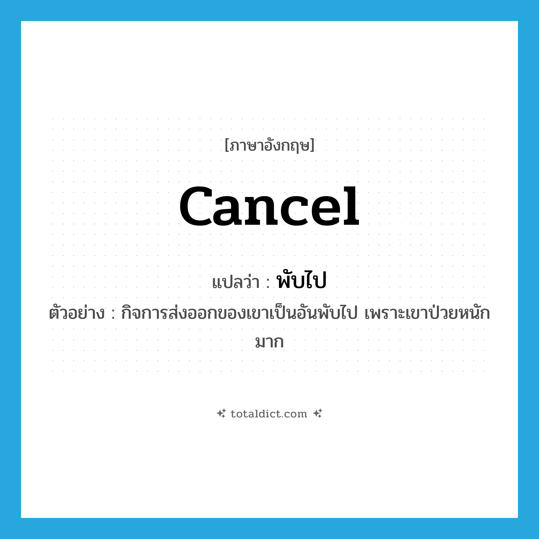 cancel แปลว่า?, คำศัพท์ภาษาอังกฤษ cancel แปลว่า พับไป ประเภท V ตัวอย่าง กิจการส่งออกของเขาเป็นอันพับไป เพราะเขาป่วยหนักมาก หมวด V