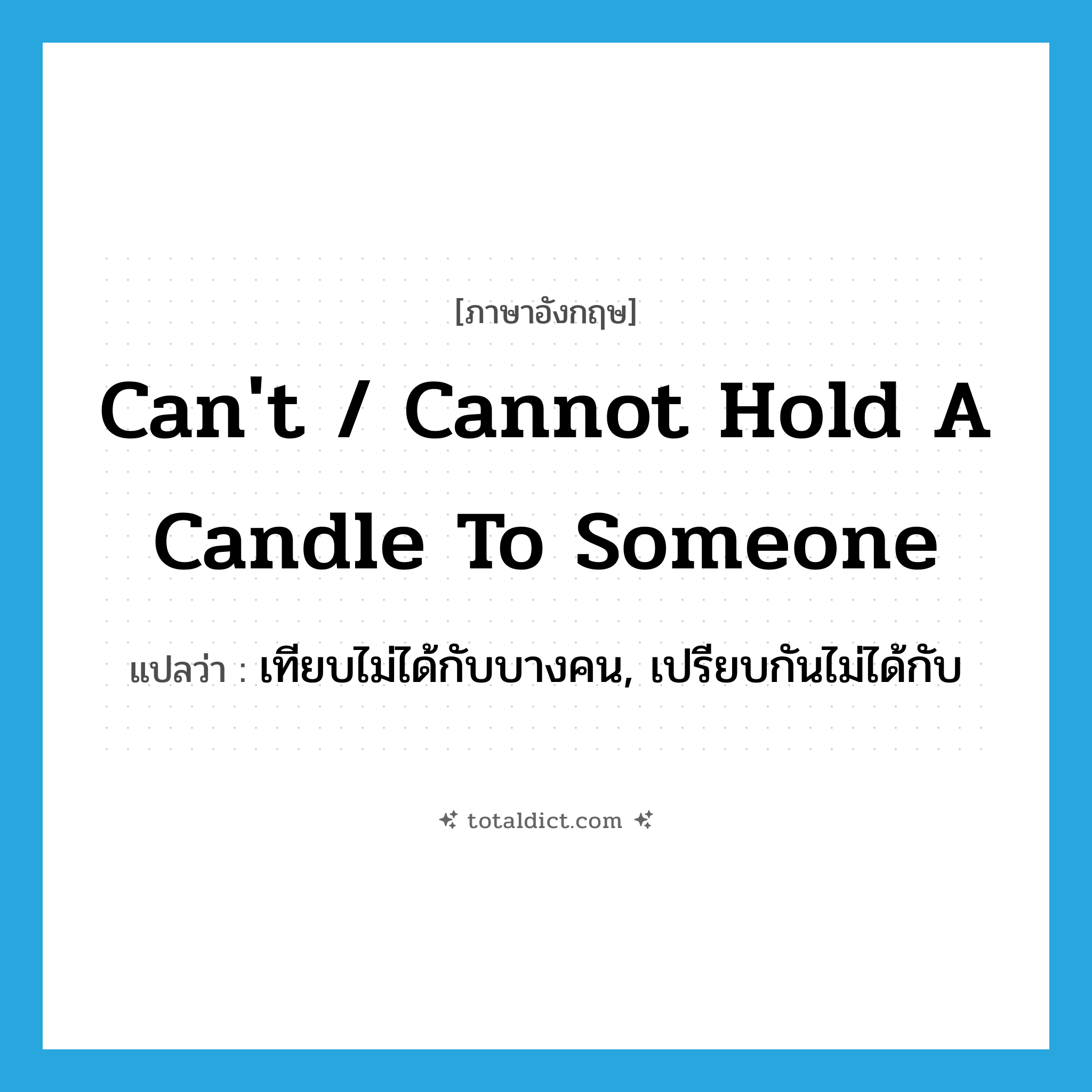 can&#39;t / cannot hold a candle to someone แปลว่า?, คำศัพท์ภาษาอังกฤษ can&#39;t / cannot hold a candle to someone แปลว่า เทียบไม่ได้กับบางคน, เปรียบกันไม่ได้กับ ประเภท IDM หมวด IDM