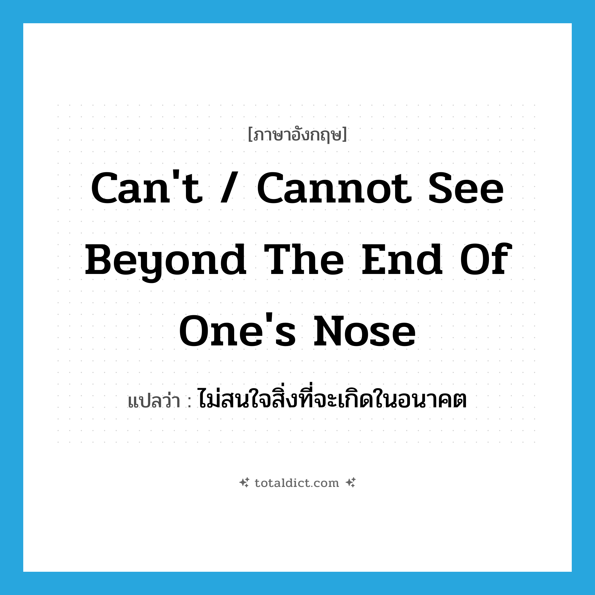 can&#39;t / cannot see beyond the end of one&#39;s nose แปลว่า?, คำศัพท์ภาษาอังกฤษ can&#39;t / cannot see beyond the end of one&#39;s nose แปลว่า ไม่สนใจสิ่งที่จะเกิดในอนาคต ประเภท IDM หมวด IDM