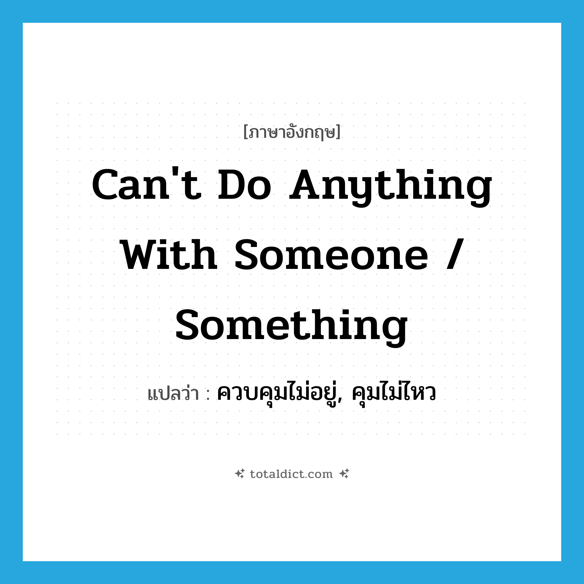 can&#39;t do anything with someone / something แปลว่า?, คำศัพท์ภาษาอังกฤษ can&#39;t do anything with someone / something แปลว่า ควบคุมไม่อยู่, คุมไม่ไหว ประเภท IDM หมวด IDM