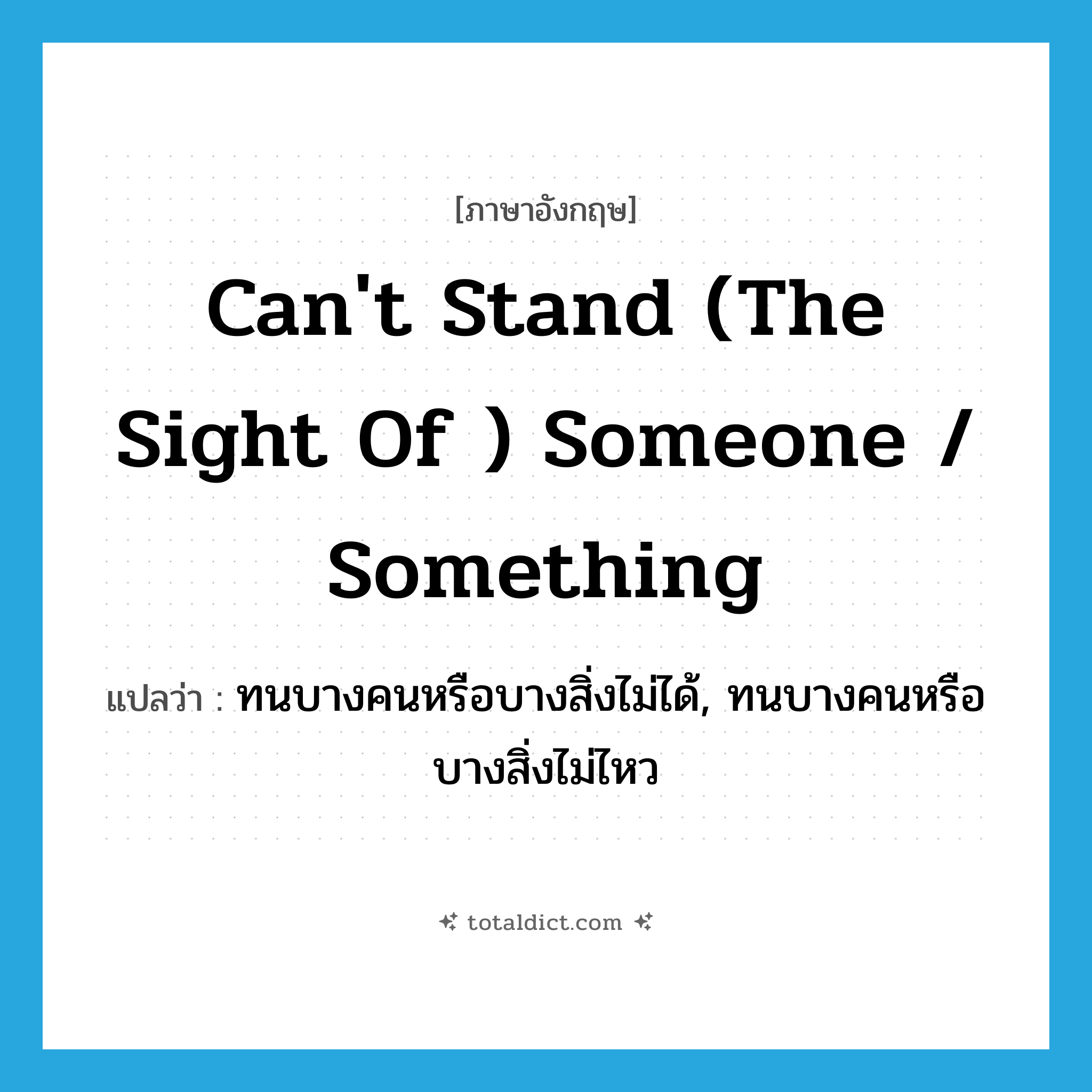 can&#39;t stand (the sight of ) someone / something แปลว่า?, คำศัพท์ภาษาอังกฤษ can&#39;t stand (the sight of ) someone / something แปลว่า ทนบางคนหรือบางสิ่งไม่ได้, ทนบางคนหรือบางสิ่งไม่ไหว ประเภท IDM หมวด IDM