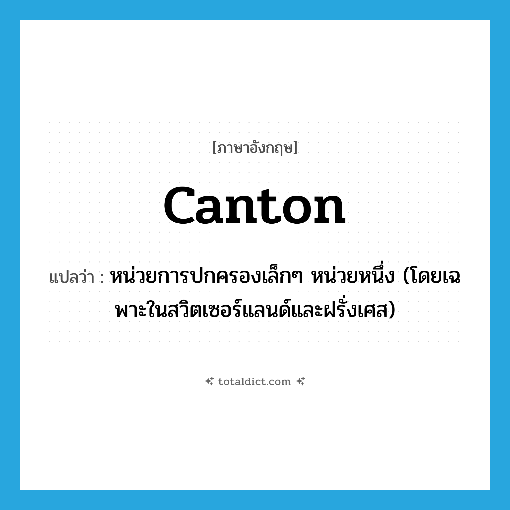 Canton แปลว่า?, คำศัพท์ภาษาอังกฤษ canton แปลว่า หน่วยการปกครองเล็กๆ หน่วยหนึ่ง (โดยเฉพาะในสวิตเซอร์แลนด์และฝรั่งเศส) ประเภท N หมวด N