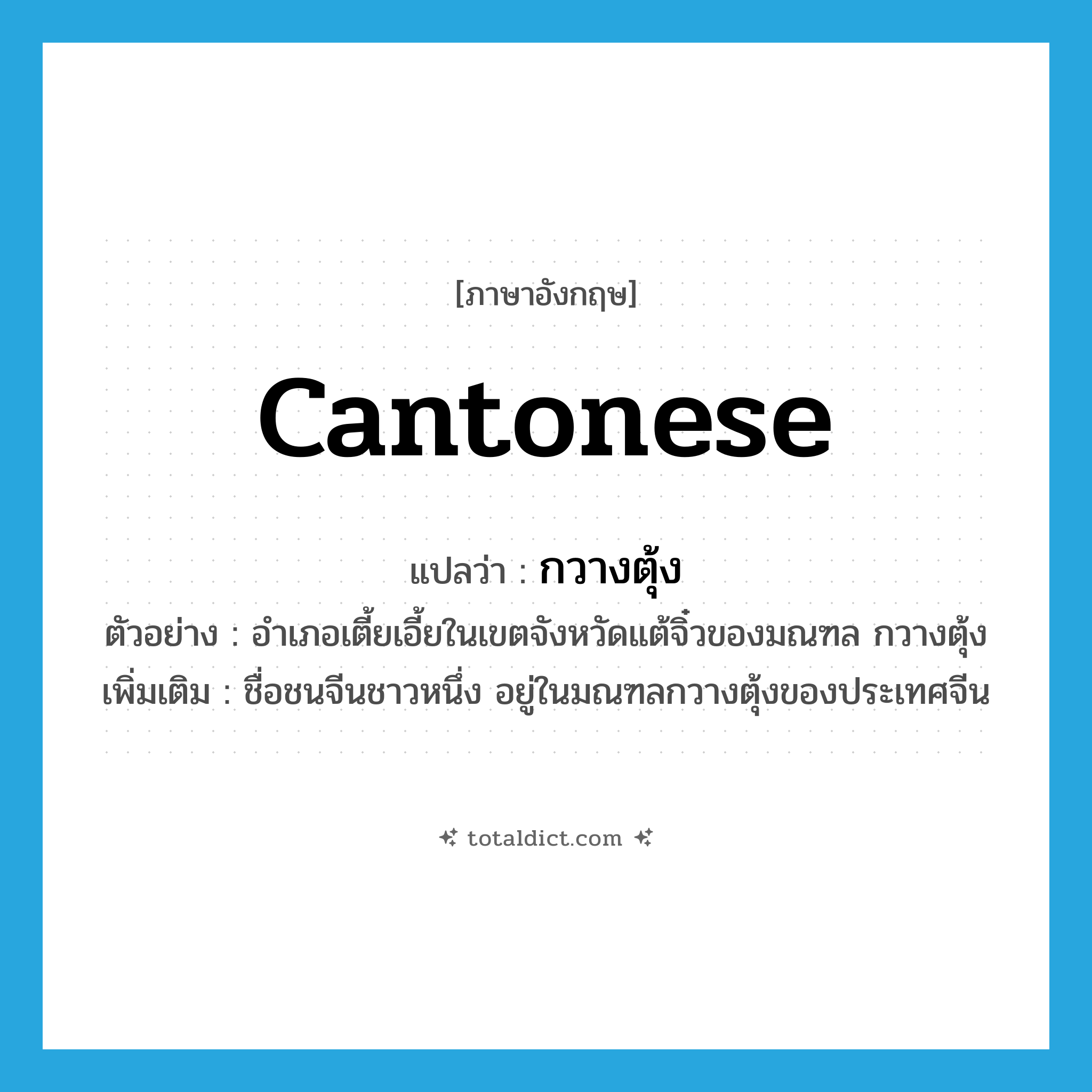 Cantonese แปลว่า?, คำศัพท์ภาษาอังกฤษ Cantonese แปลว่า กวางตุ้ง ประเภท N ตัวอย่าง อำเภอเตี้ยเอี้ยในเขตจังหวัดแต้จิ๋วของมณฑล กวางตุ้ง เพิ่มเติม ชื่อชนจีนชาวหนึ่ง อยู่ในมณฑลกวางตุ้งของประเทศจีน หมวด N