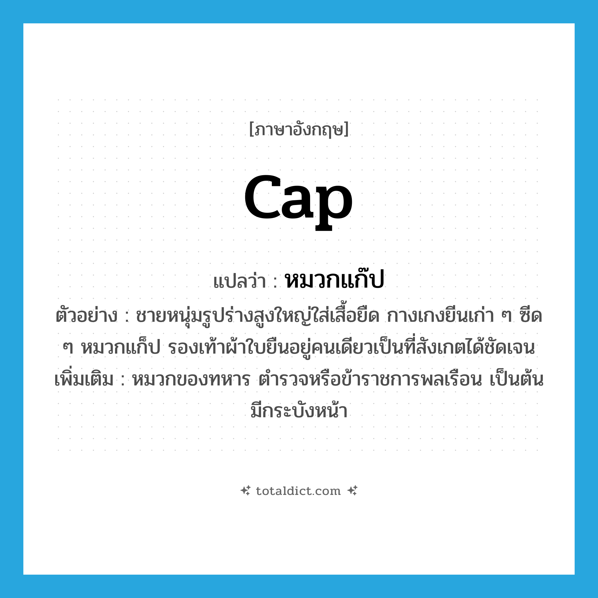 cap แปลว่า?, คำศัพท์ภาษาอังกฤษ cap แปลว่า หมวกแก๊ป ประเภท N ตัวอย่าง ชายหนุ่มรูปร่างสูงใหญ่ใส่เสื้อยืด กางเกงยีนเก่า ๆ ซีด ๆ หมวกแก็ป รองเท้าผ้าใบยืนอยู่คนเดียวเป็นที่สังเกตได้ชัดเจน เพิ่มเติม หมวกของทหาร ตำรวจหรือข้าราชการพลเรือน เป็นต้น มีกระบังหน้า หมวด N