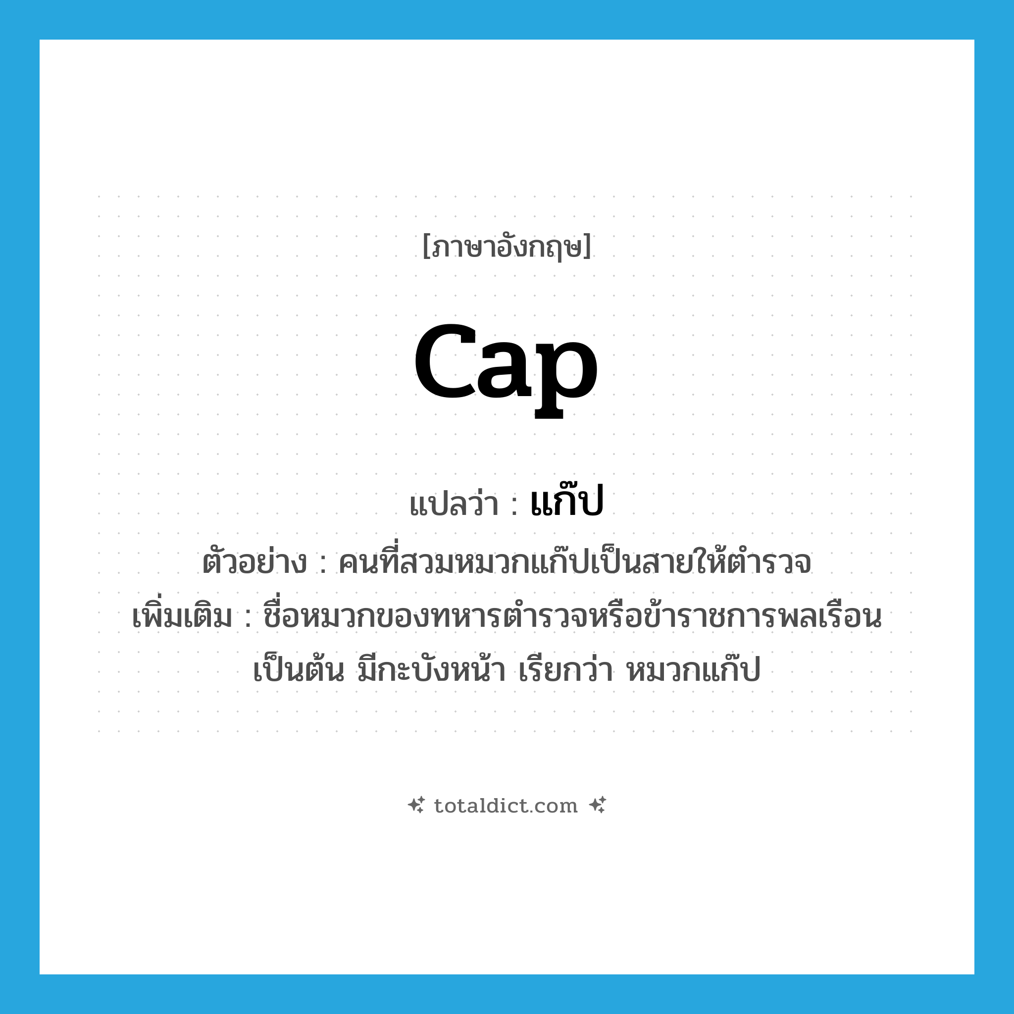 cap แปลว่า?, คำศัพท์ภาษาอังกฤษ cap แปลว่า แก๊ป ประเภท N ตัวอย่าง คนที่สวมหมวกแก๊ปเป็นสายให้ตำรวจ เพิ่มเติม ชื่อหมวกของทหารตำรวจหรือข้าราชการพลเรือนเป็นต้น มีกะบังหน้า เรียกว่า หมวกแก๊ป หมวด N