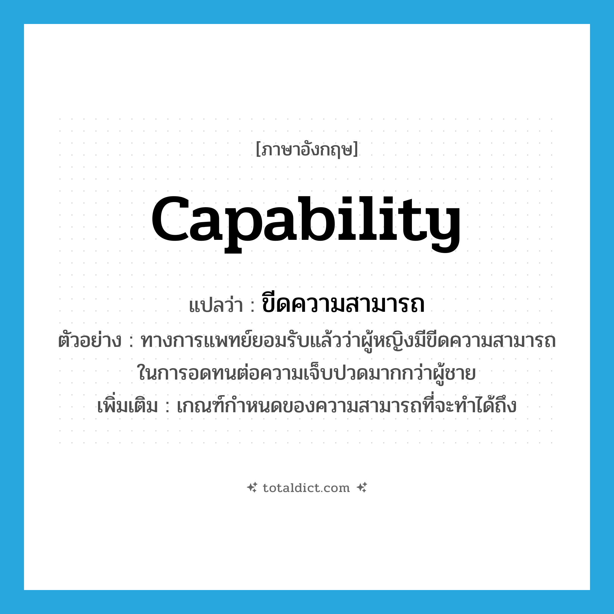 capability แปลว่า?, คำศัพท์ภาษาอังกฤษ capability แปลว่า ขีดความสามารถ ประเภท N ตัวอย่าง ทางการแพทย์ยอมรับแล้วว่าผู้หญิงมีขีดความสามารถในการอดทนต่อความเจ็บปวดมากกว่าผู้ชาย เพิ่มเติม เกณฑ์กำหนดของความสามารถที่จะทำได้ถึง หมวด N