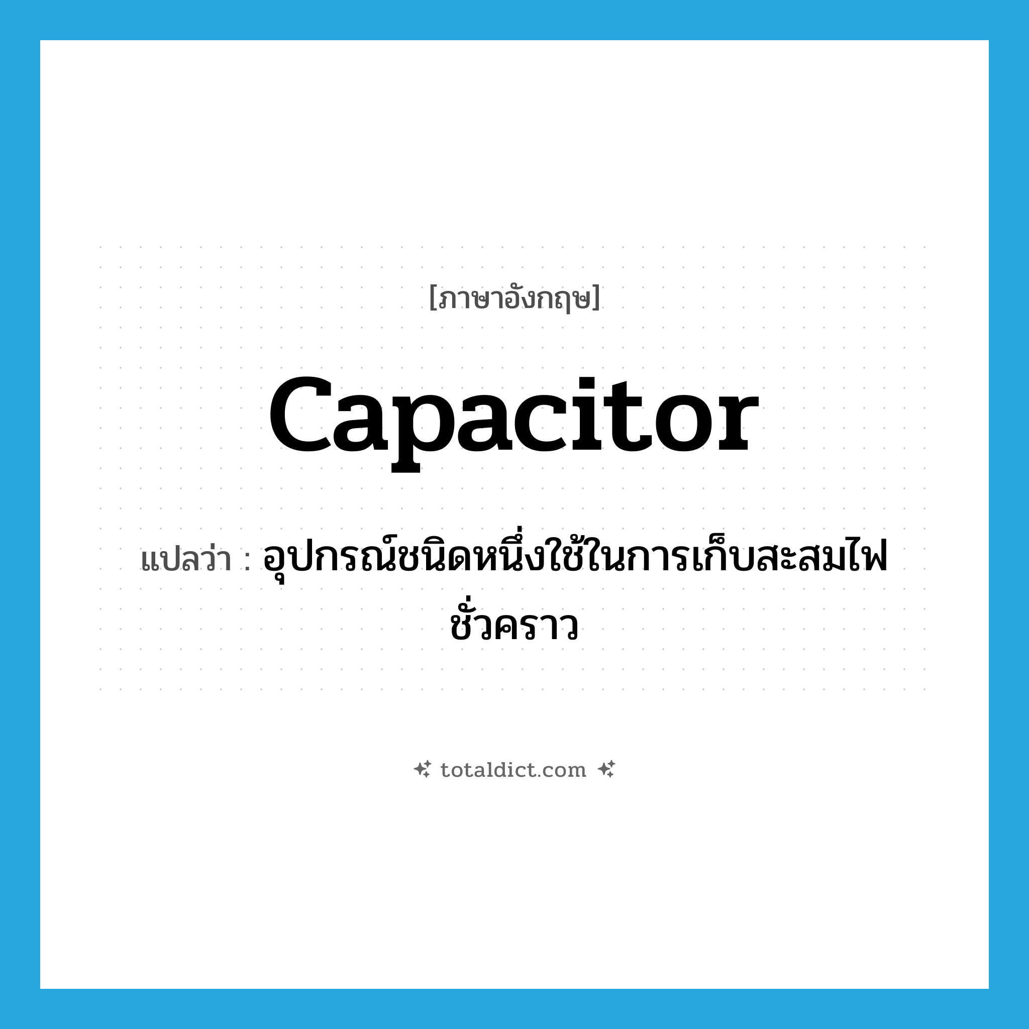 capacitor แปลว่า?, คำศัพท์ภาษาอังกฤษ capacitor แปลว่า อุปกรณ์ชนิดหนึ่งใช้ในการเก็บสะสมไฟชั่วคราว ประเภท N หมวด N