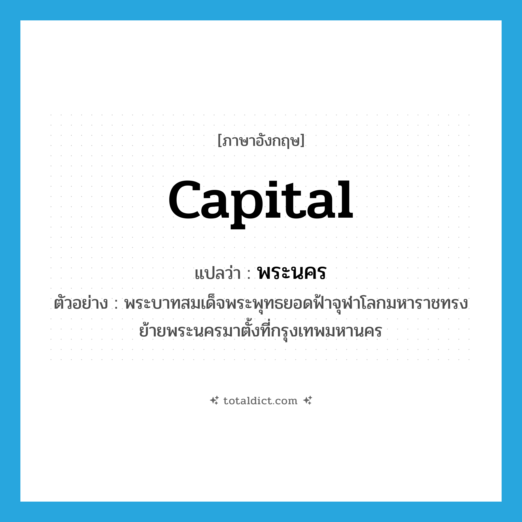 capital แปลว่า?, คำศัพท์ภาษาอังกฤษ capital แปลว่า พระนคร ประเภท N ตัวอย่าง พระบาทสมเด็จพระพุทธยอดฟ้าจุฬาโลกมหาราชทรงย้ายพระนครมาตั้งที่กรุงเทพมหานคร หมวด N