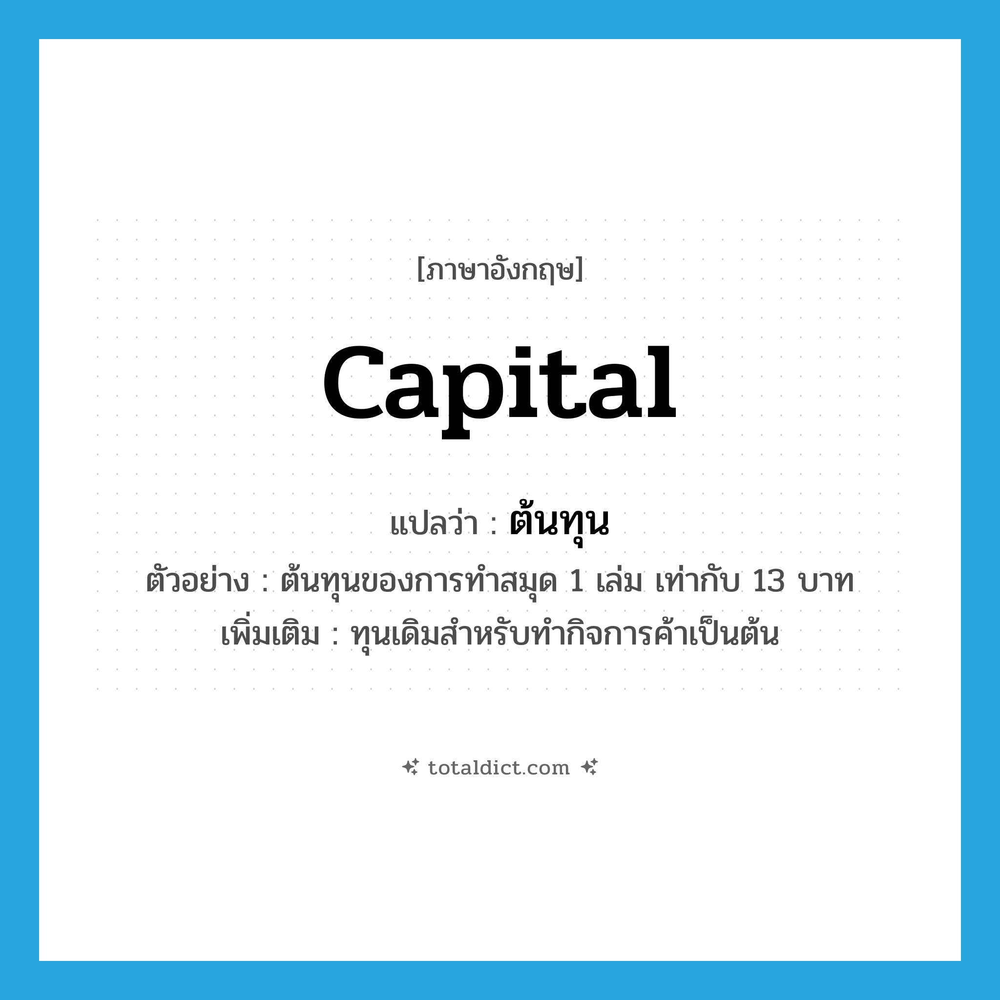 capital แปลว่า?, คำศัพท์ภาษาอังกฤษ capital แปลว่า ต้นทุน ประเภท N ตัวอย่าง ต้นทุนของการทำสมุด 1 เล่ม เท่ากับ 13 บาท เพิ่มเติม ทุนเดิมสำหรับทำกิจการค้าเป็นต้น หมวด N