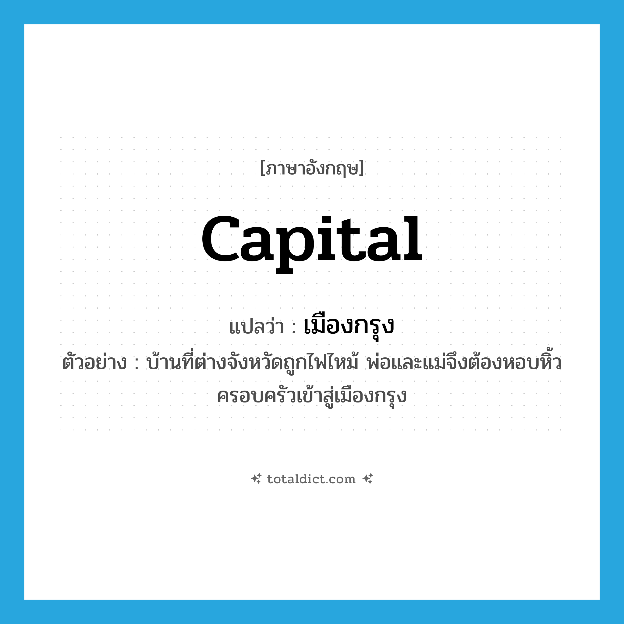 capital แปลว่า?, คำศัพท์ภาษาอังกฤษ capital แปลว่า เมืองกรุง ประเภท N ตัวอย่าง บ้านที่ต่างจังหวัดถูกไฟไหม้ พ่อและแม่จึงต้องหอบหิ้วครอบครัวเข้าสู่เมืองกรุง หมวด N