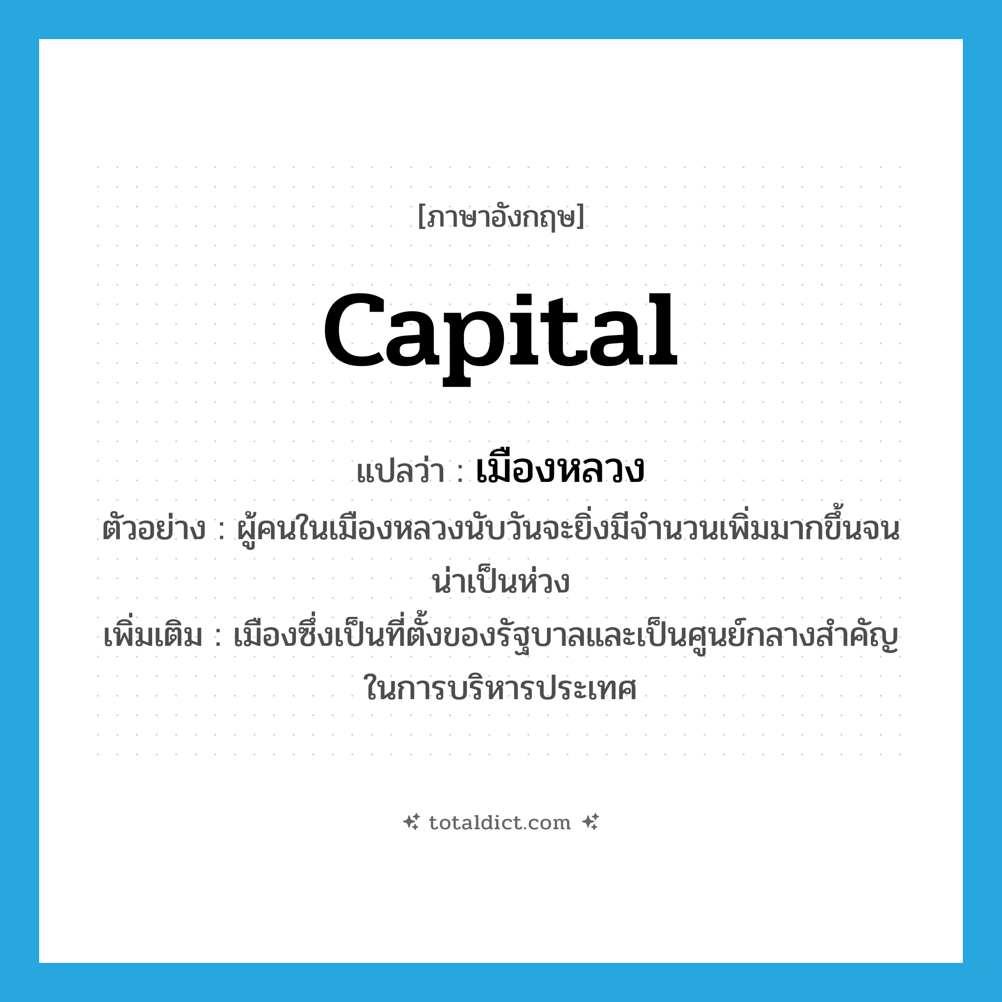 capital แปลว่า?, คำศัพท์ภาษาอังกฤษ capital แปลว่า เมืองหลวง ประเภท N ตัวอย่าง ผู้คนในเมืองหลวงนับวันจะยิ่งมีจำนวนเพิ่มมากขึ้นจนน่าเป็นห่วง เพิ่มเติม เมืองซึ่งเป็นที่ตั้งของรัฐบาลและเป็นศูนย์กลางสำคัญในการบริหารประเทศ หมวด N