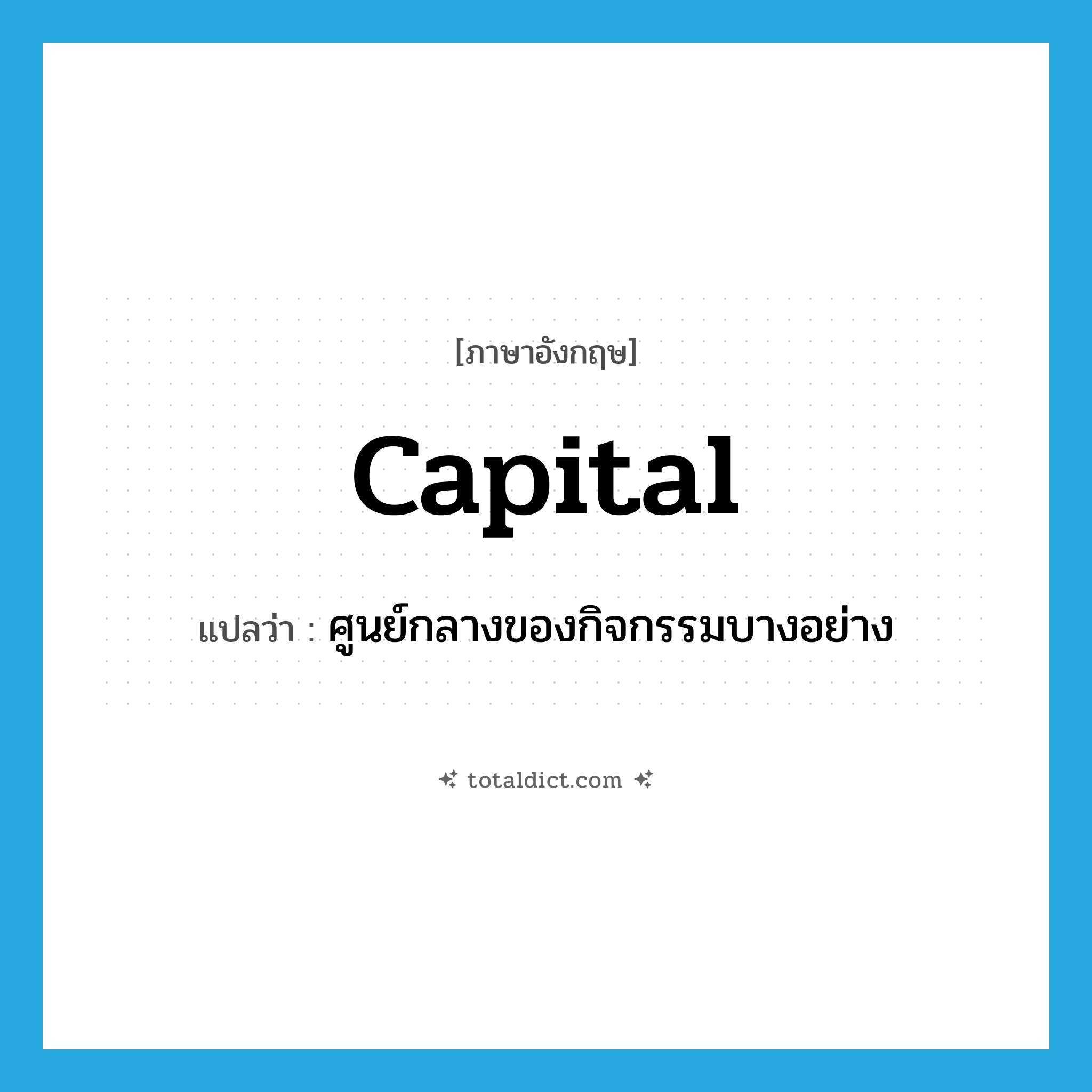 capital แปลว่า?, คำศัพท์ภาษาอังกฤษ capital แปลว่า ศูนย์กลางของกิจกรรมบางอย่าง ประเภท N หมวด N