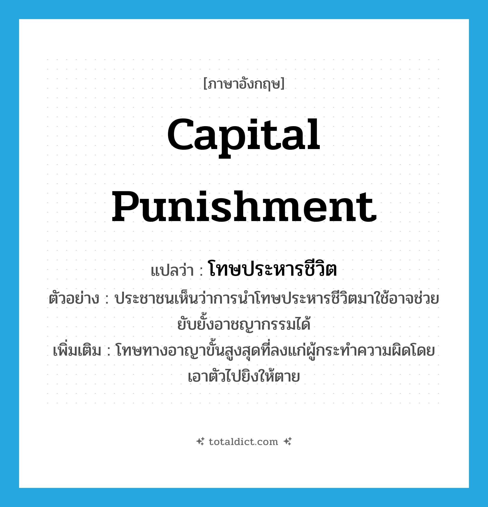 capital punishment แปลว่า?, คำศัพท์ภาษาอังกฤษ capital punishment แปลว่า โทษประหารชีวิต ประเภท N ตัวอย่าง ประชาชนเห็นว่าการนำโทษประหารชีวิตมาใช้อาจช่วยยับยั้งอาชญากรรมได้ เพิ่มเติม โทษทางอาญาขั้นสูงสุดที่ลงแก่ผู้กระทำความผิดโดยเอาตัวไปยิงให้ตาย หมวด N