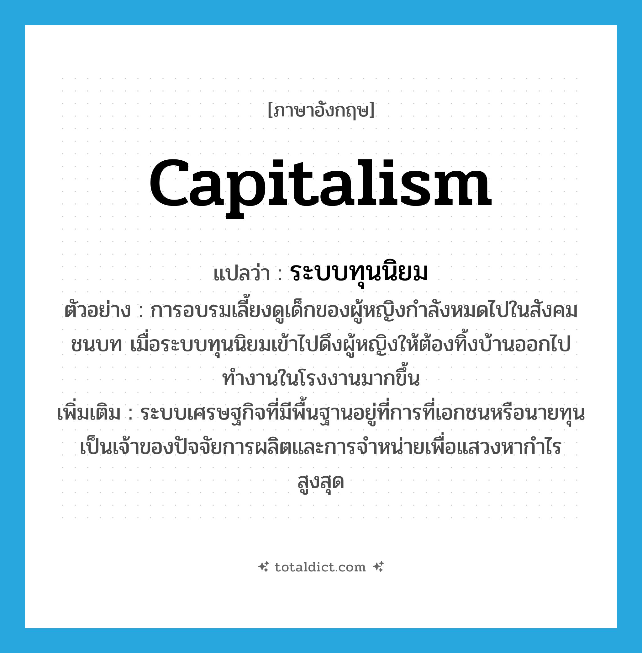 capitalism แปลว่า?, คำศัพท์ภาษาอังกฤษ capitalism แปลว่า ระบบทุนนิยม ประเภท N ตัวอย่าง การอบรมเลี้ยงดูเด็กของผู้หญิงกำลังหมดไปในสังคมชนบท เมื่อระบบทุนนิยมเข้าไปดึงผู้หญิงให้ต้องทิ้งบ้านออกไปทำงานในโรงงานมากขึ้น เพิ่มเติม ระบบเศรษฐกิจที่มีพื้นฐานอยู่ที่การที่เอกชนหรือนายทุนเป็นเจ้าของปัจจัยการผลิตและการจำหน่ายเพื่อแสวงหากำไรสูงสุด หมวด N