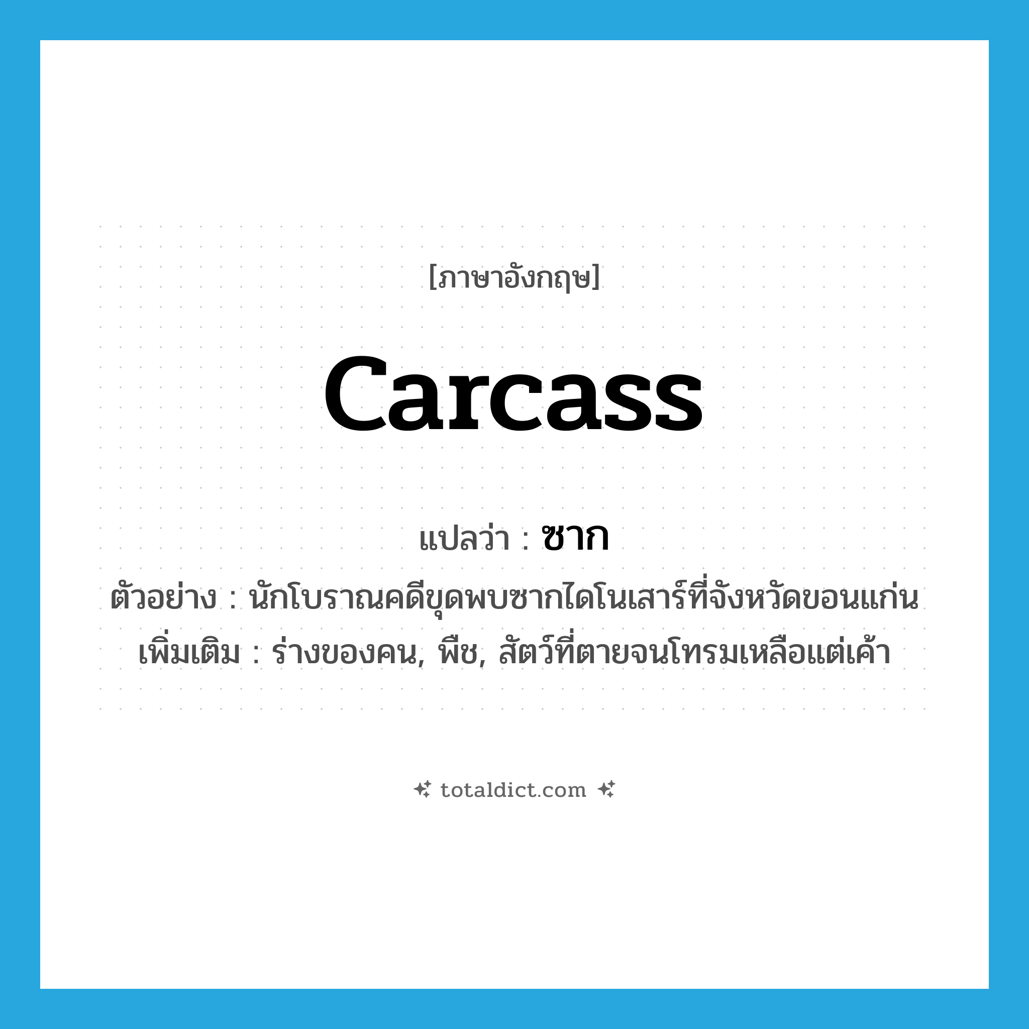 carcass แปลว่า?, คำศัพท์ภาษาอังกฤษ carcass แปลว่า ซาก ประเภท N ตัวอย่าง นักโบราณคดีขุดพบซากไดโนเสาร์ที่จังหวัดขอนแก่น เพิ่มเติม ร่างของคน, พืช, สัตว์ที่ตายจนโทรมเหลือแต่เค้า หมวด N