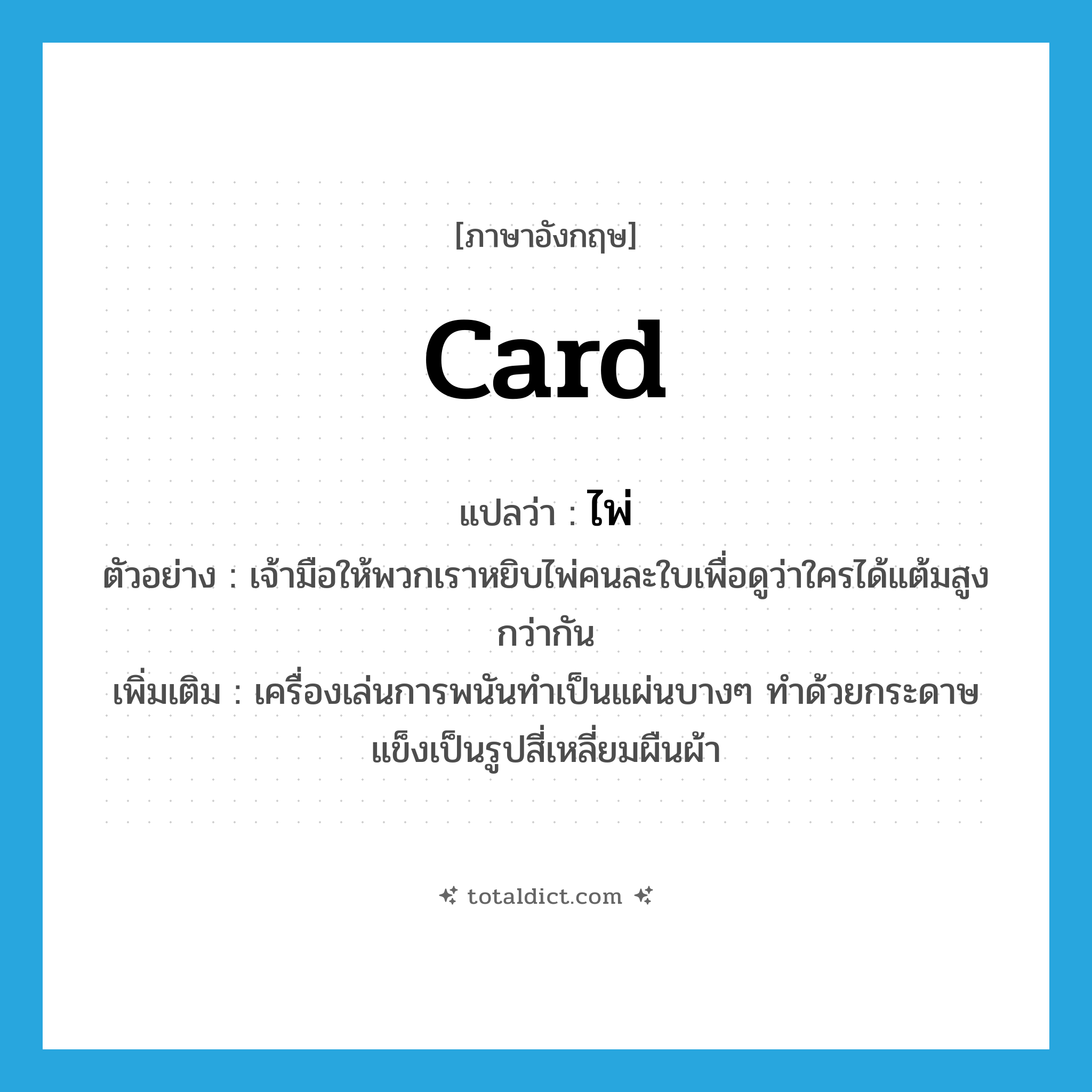 card แปลว่า?, คำศัพท์ภาษาอังกฤษ card แปลว่า ไพ่ ประเภท N ตัวอย่าง เจ้ามือให้พวกเราหยิบไพ่คนละใบเพื่อดูว่าใครได้แต้มสูงกว่ากัน เพิ่มเติม เครื่องเล่นการพนันทำเป็นแผ่นบางๆ ทำด้วยกระดาษแข็งเป็นรูปสี่เหลี่ยมผืนผ้า หมวด N