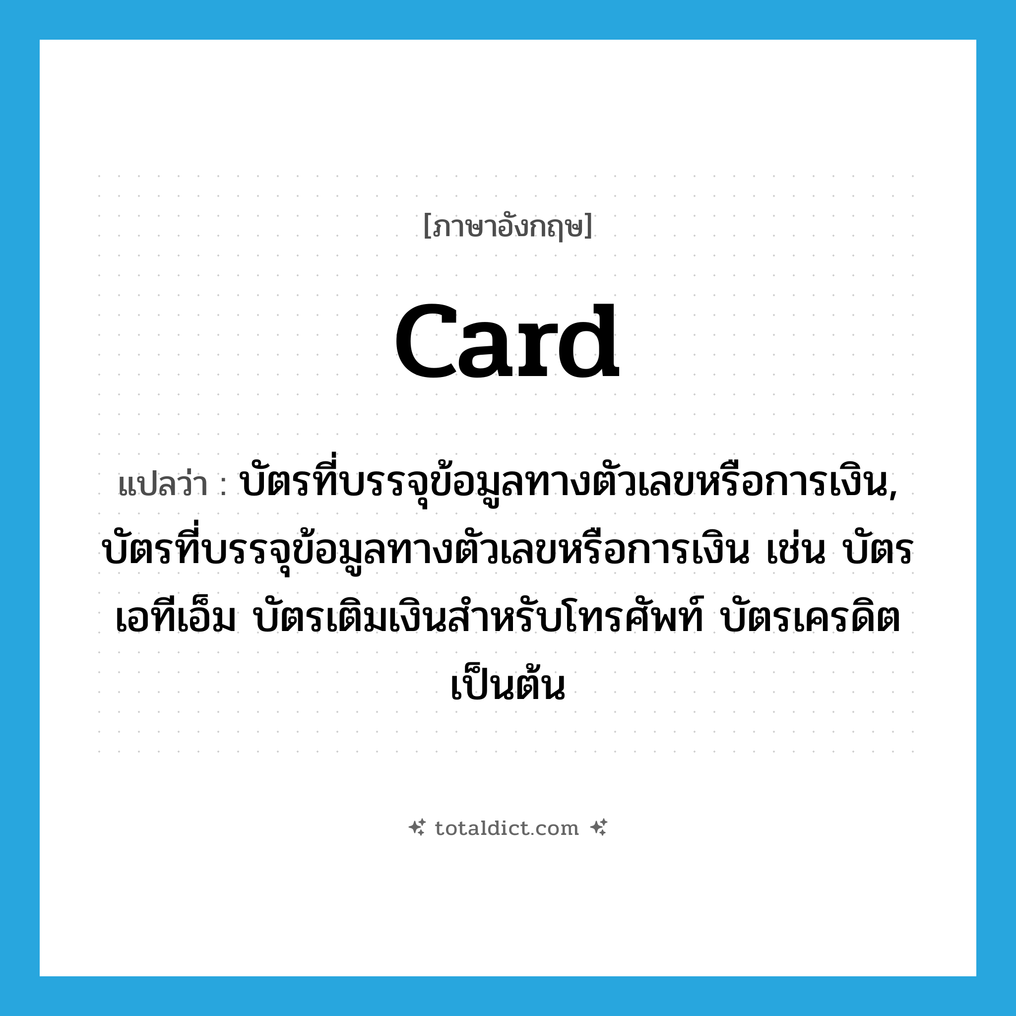 card แปลว่า?, คำศัพท์ภาษาอังกฤษ card แปลว่า บัตรที่บรรจุข้อมูลทางตัวเลขหรือการเงิน, บัตรที่บรรจุข้อมูลทางตัวเลขหรือการเงิน เช่น บัตรเอทีเอ็ม บัตรเติมเงินสำหรับโทรศัพท์ บัตรเครดิต เป็นต้น ประเภท N หมวด N